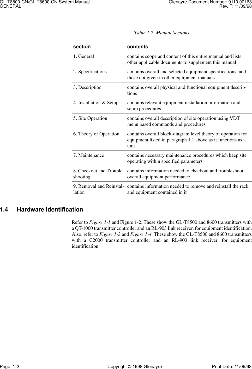 GL-T8500-CN/GL-T8600-CN System Manual Glenayre Document Number: 9110.00163GENERAL Rev. F: 11/09/98Page: 1-2 Copyright © 1998 Glenayre Print Date: 11/09/981.4 Hardware IdentificationRefer to Figure 1-1 and Figure 1-2. These show the GL-T8500 and 8600 transmitters witha QT-1000 transmitter controller and an RL-903 link receiver, for equipment identification.Also, refer to Figure 1-3 and Figure 1-4. These show the GL-T8500 and 8600 transmitterswith a C2000 transmitter controller and an RL-903 link receiver, for equipmentidentification.Table 1-2  Manual Sectionssection contents1. General contains scope and content of this entire manual and lists  other applicable documents to supplement this manual2. Specifications contains overall and selected equipment specifications, and those not given in other equipment manuals3. Description contains overall physical and functional equipment descrip-tions4. Installation &amp; Setup contains relevant equipment installation information and   setup procedures5. Site Operation contains overall description of site operation using VDT menu based commands and procedures6. Theory of Operation contains overall block-diagram level theory of operation for equipment listed in paragraph 1.1 above as it functions as a unit7. Maintenance contains necessary maintenance procedures which keep site operating within specified parameters8. Checkout and Trouble-shooting contains information needed to checkout and troubleshoot overall equipment performance9. Removal and Reinstal-lation contains information needed to remove and reinstall the rack and equipment contained in it