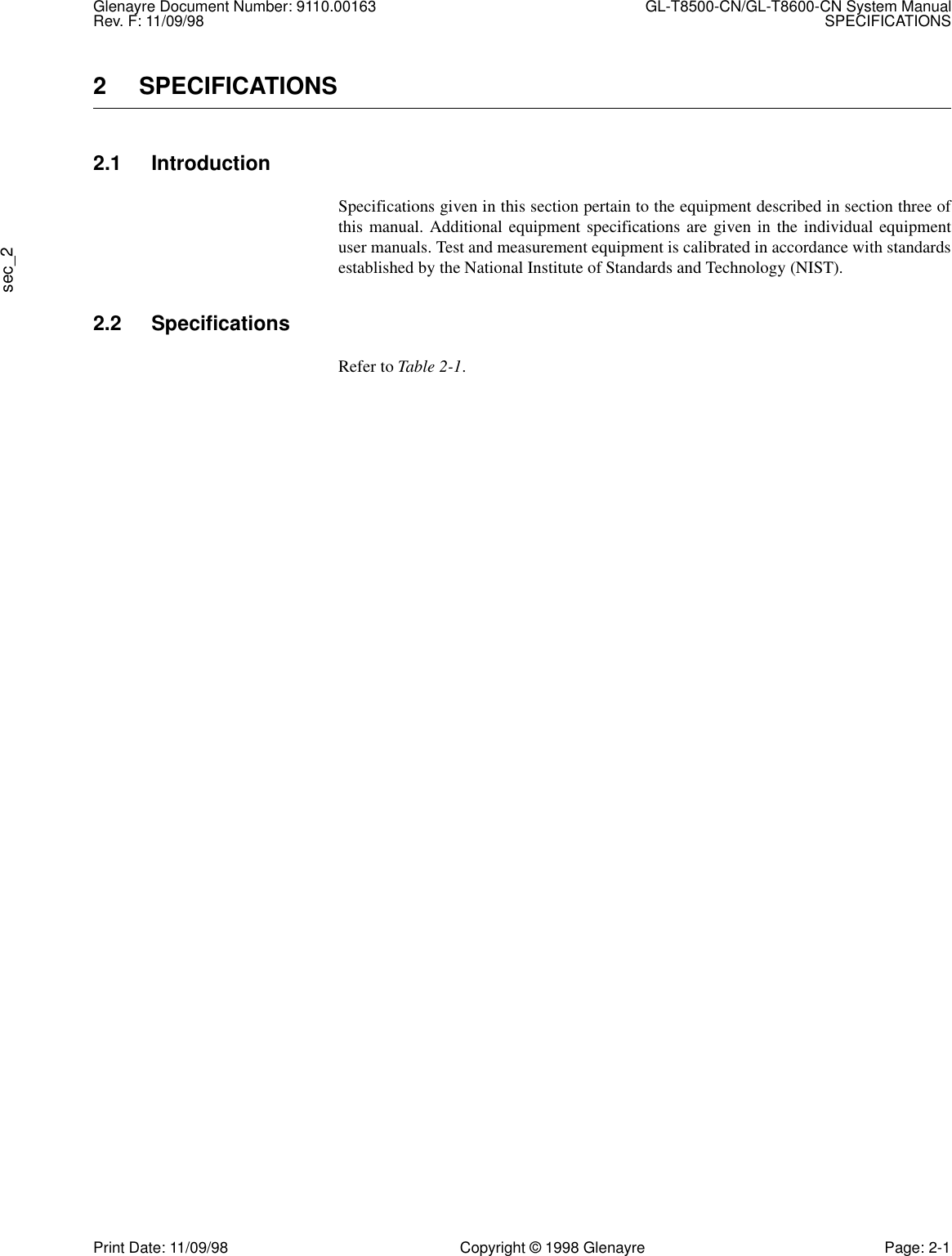 Glenayre Document Number: 9110.00163 GL-T8500-CN/GL-T8600-CN System ManualRev. F: 11/09/98 SPECIFICATIONSsec_2Print Date: 11/09/98 Copyright © 1998 Glenayre Page: 2-12 SPECIFICATIONS2.1 IntroductionSpecifications given in this section pertain to the equipment described in section three ofthis manual. Additional equipment specifications are given in the individual equipmentuser manuals. Test and measurement equipment is calibrated in accordance with standardsestablished by the National Institute of Standards and Technology (NIST).2.2 SpecificationsRefer to Table 2-1.