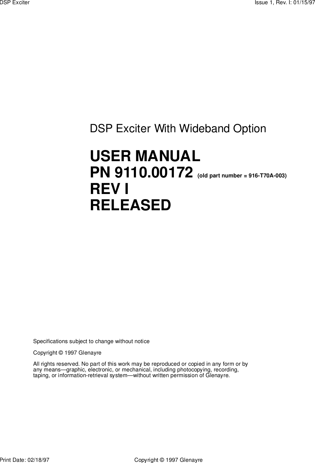 Print Date: 02/18/97 Copyright © 1997 GlenayreDSP Exciter Issue 1, Rev. I: 01/15/97Specifications subject to change without noticeCopyright © 1997 GlenayreAll rights reserved. No part of this work may be reproduced or copied in any form or by any means—graphic, electronic, or mechanical, including photocopying, recording, taping, or information-retrieval system—without written permission of Glenayre.DSP Exciter With Wideband OptionUSER MANUALPN 9110.00172 (old part number = 916-T70A-003)REV IRELEASED