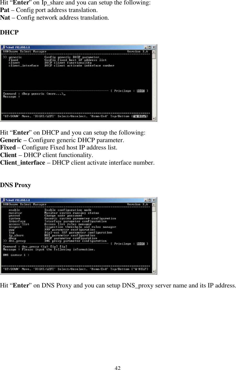 42Hit “Enter” on Ip_share and you can setup the following:Pat – Config port address translation.Nat – Config network address translation.DHCPHit “Enter” on DHCP and you can setup the following:Generic – Configure generic DHCP parameter.Fixed – Configure Fixed host IP address list.Client – DHCP client functionality.Client_interface – DHCP client activate interface number.DNS ProxyHit “Enter” on DNS Proxy and you can setup DNS_proxy server name and its IP address.