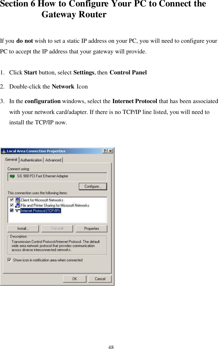 48Section 6 How to Configure Your PC to Connect theGateway RouterIf you do not wish to set a static IP address on your PC, you will need to configure yourPC to accept the IP address that your gateway will provide.1. Click Start button, select Settings, then Control Panel2. Double-click the Network Icon3. In the configuration windows, select the Internet Protocol that has been associatedwith your network card/adapter. If there is no TCP/IP line listed, you will need toinstall the TCP/IP now.
