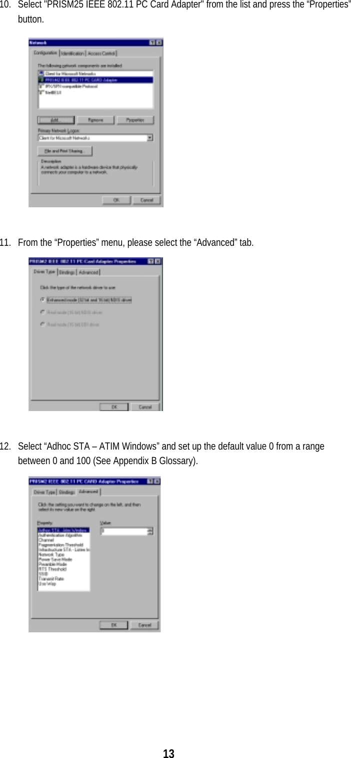  13 10.  Select &quot;PRISM25 IEEE 802.11 PC Card Adapter&quot; from the list and press the “Properties” button.  11.  From the “Properties” menu, please select the “Advanced” tab.  12.  Select “Adhoc STA – ATIM Windows” and set up the default value 0 from a range between 0 and 100 (See Appendix B Glossary).    