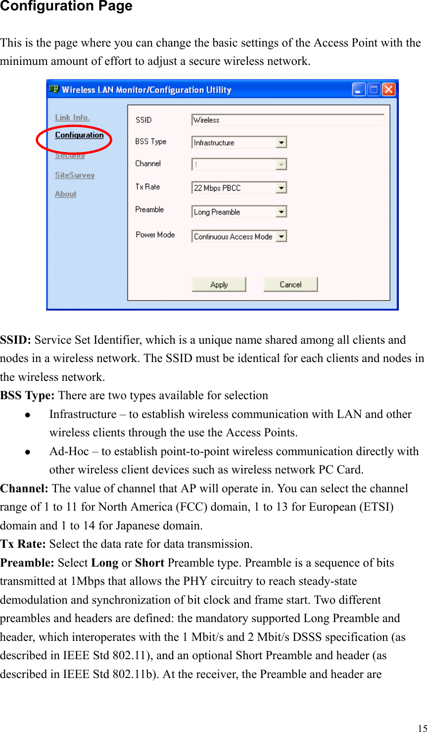 15Configuration PageThis is the page where you can change the basic settings of the Access Point with theminimum amount of effort to adjust a secure wireless network.SSID: Service Set Identifier, which is a unique name shared among all clients andnodes in a wireless network. The SSID must be identical for each clients and nodes inthe wireless network.BSS Type: There are two types available for selectionz Infrastructure – to establish wireless communication with LAN and otherwireless clients through the use the Access Points.z Ad-Hoc – to establish point-to-point wireless communication directly withother wireless client devices such as wireless network PC Card.Channel: The value of channel that AP will operate in. You can select the channelrange of 1 to 11 for North America (FCC) domain, 1 to 13 for European (ETSI)domain and 1 to 14 for Japanese domain.Tx Rate: Select the data rate for data transmission.Preamble: Select Long or Short Preamble type. Preamble is a sequence of bitstransmitted at 1Mbps that allows the PHY circuitry to reach steady-statedemodulation and synchronization of bit clock and frame start. Two differentpreambles and headers are defined: the mandatory supported Long Preamble andheader, which interoperates with the 1 Mbit/s and 2 Mbit/s DSSS specification (asdescribed in IEEE Std 802.11), and an optional Short Preamble and header (asdescribed in IEEE Std 802.11b). At the receiver, the Preamble and header are