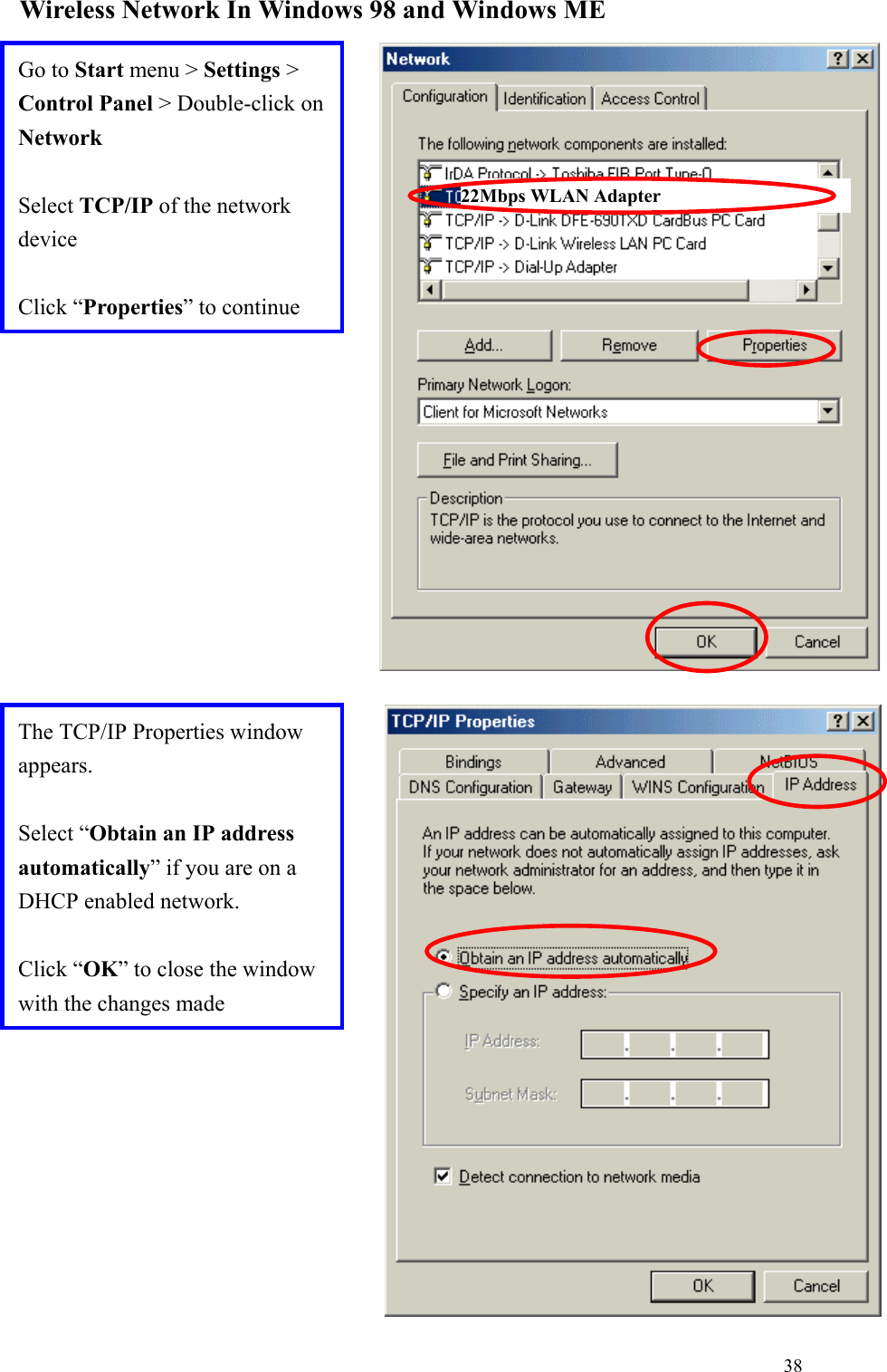 38Wireless Network In Windows 98 and Windows METhe TCP/IP Properties windowappears.Select “Obtain an IP addressautomatically” if you are on aDHCP enabled network.Click “OK” to close the windowwith the changes madeGo to Start menu &gt; Settings &gt;Control Panel &gt; Double-click onNetworkSelect TCP/IP of the networkdeviceClick “Properties” to continue22Mbps WLAN Adapter