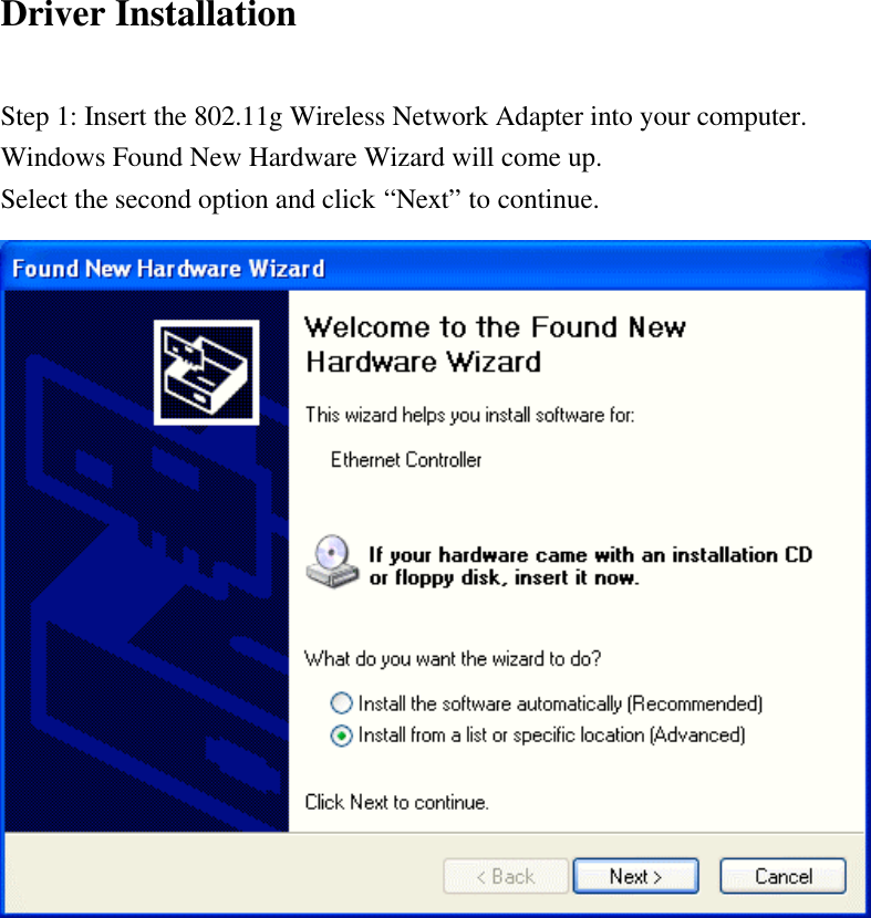 Driver InstallationStep 1: Insert the 802.11g Wireless Network Adapter into your computer.Windows Found New Hardware Wizard will come up.Select the second option and click “Next” to continue.