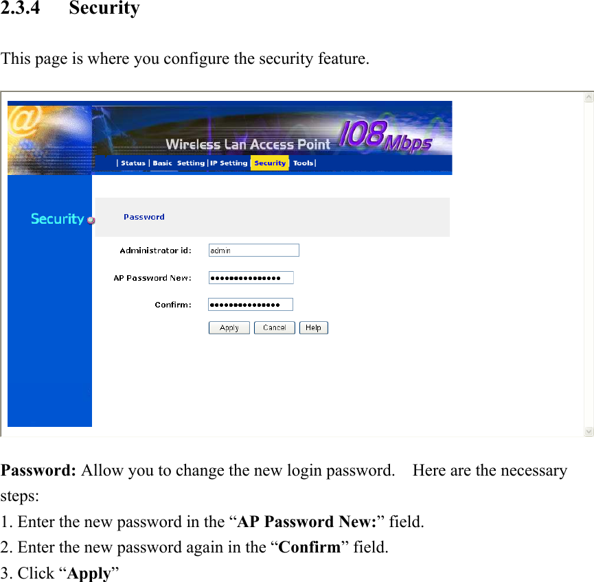 2.3.4 Security This page is where you configure the security feature.  Password: Allow you to change the new login password.    Here are the necessary steps: 1. Enter the new password in the “AP Password New:” field. 2. Enter the new password again in the “Confirm” field. 3. Click “Apply” 