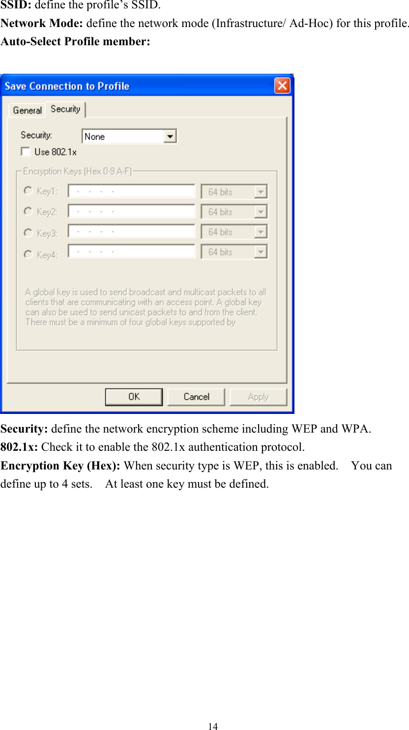 SSID: define the profile’s SSID. Network Mode: define the network mode (Infrastructure/ Ad-Hoc) for this profile. Auto-Select Profile member:    Security: define the network encryption scheme including WEP and WPA. 802.1x: Check it to enable the 802.1x authentication protocol. Encryption Key (Hex): When security type is WEP, this is enabled.    You can define up to 4 sets.    At least one key must be defined.   14