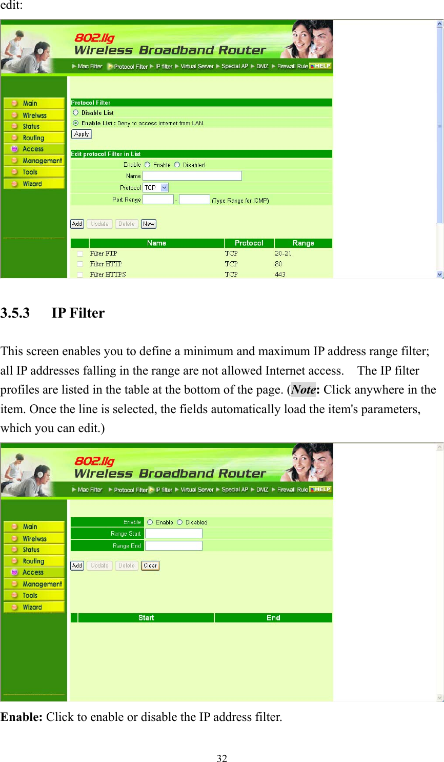  32edit:  3.5.3 IP Filter This screen enables you to define a minimum and maximum IP address range filter; all IP addresses falling in the range are not allowed Internet access.    The IP filter profiles are listed in the table at the bottom of the page. (Note: Click anywhere in the item. Once the line is selected, the fields automatically load the item&apos;s parameters, which you can edit.)  Enable: Click to enable or disable the IP address filter. 