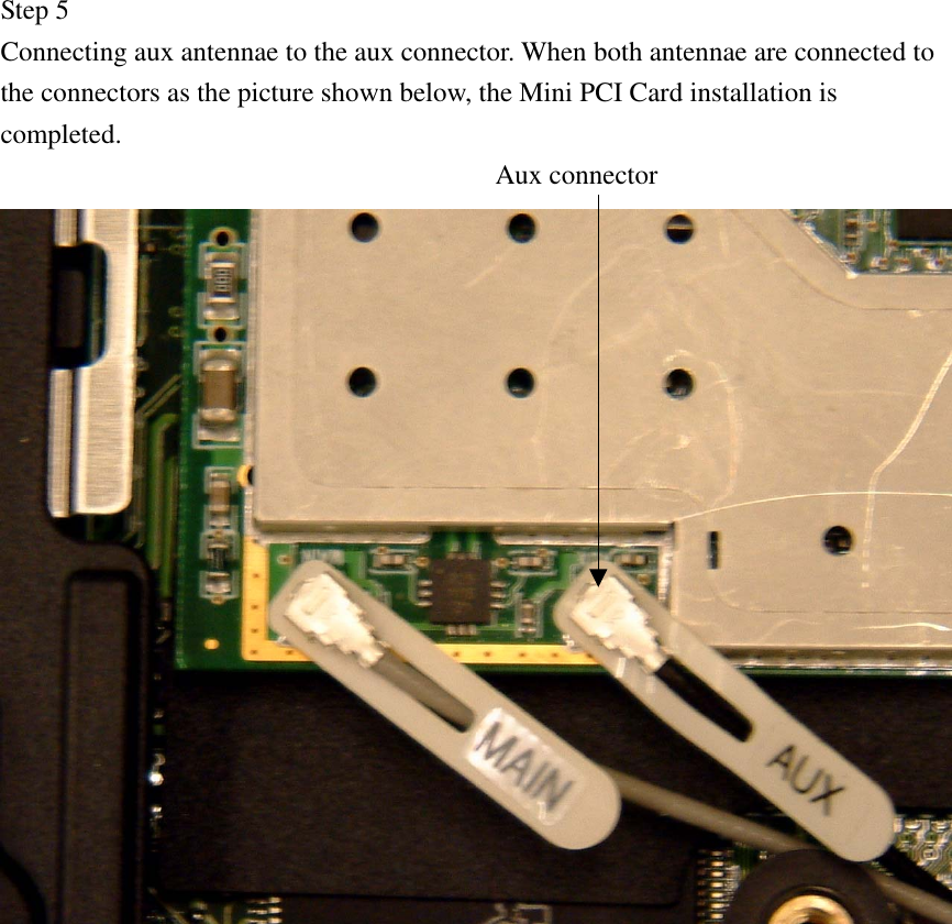 Step 5 Connecting aux antennae to the aux connector. When both antennae are connected to the connectors as the picture shown below, the Mini PCI Card installation is completed.           Aux connector                 