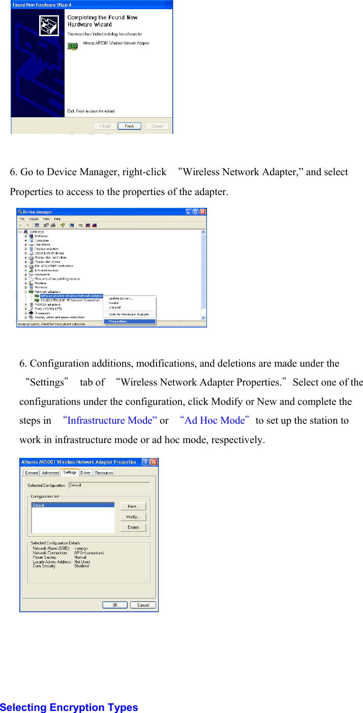 6. Go to Device Manager, right-click  “Wireless Network Adapter,” and selectProperties to access to the properties of the adapter.   6. Configuration additions, modifications, and deletions are made under the“Settings” tab of “Wireless Network Adapter Properties.”Select one of theconfigurations under the configuration, click Modify or New and complete thesteps in  “Infrastructure Mode” or  “Ad Hoc Mode”to set up the station towork in infrastructure mode or ad hoc mode, respectively.                                                  Selecting Encryption Types