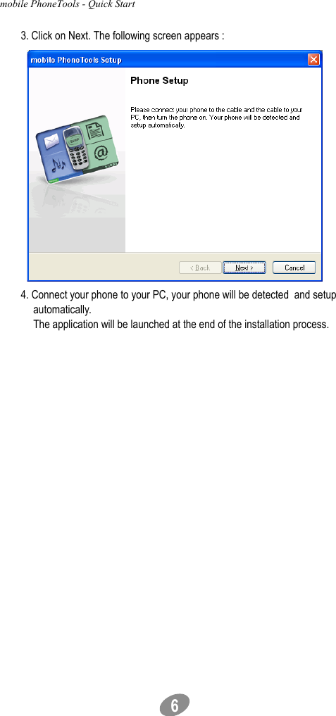 mobile PhoneTools - Quick Start                                              63. Click on Next. The following screen appears :4. Connect your phone to your PC, your phone will be detected  and setup automatically. The application will be launched at the end of the installation process.