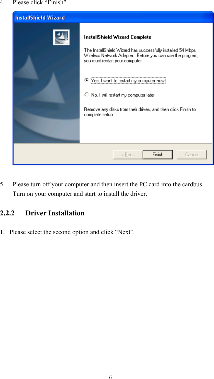 4. Please click “Finish”   5.  Please turn off your computer and then insert the PC card into the cardbus.   Turn on your computer and start to install the driver. 2.2.2 Driver Installation 1.  Please select the second option and click “Next”.  6