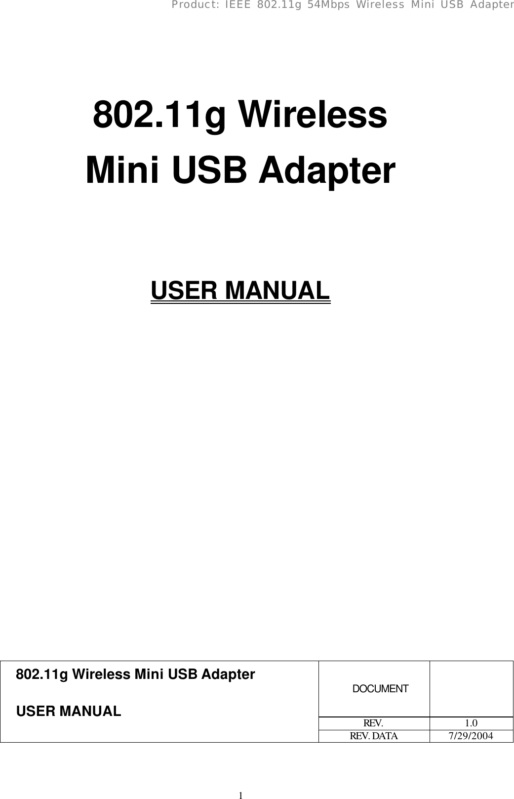      1 Product: IEEE 802.11g 54Mbps Wireless Mini USB Adapter   802.11g Wireless Mini USB Adapter   USER MANUAL                              DOCUMENT  REV.  1.0 802.11g Wireless Mini USB Adapter USER MANUAL REV. DATA 7/29/2004 