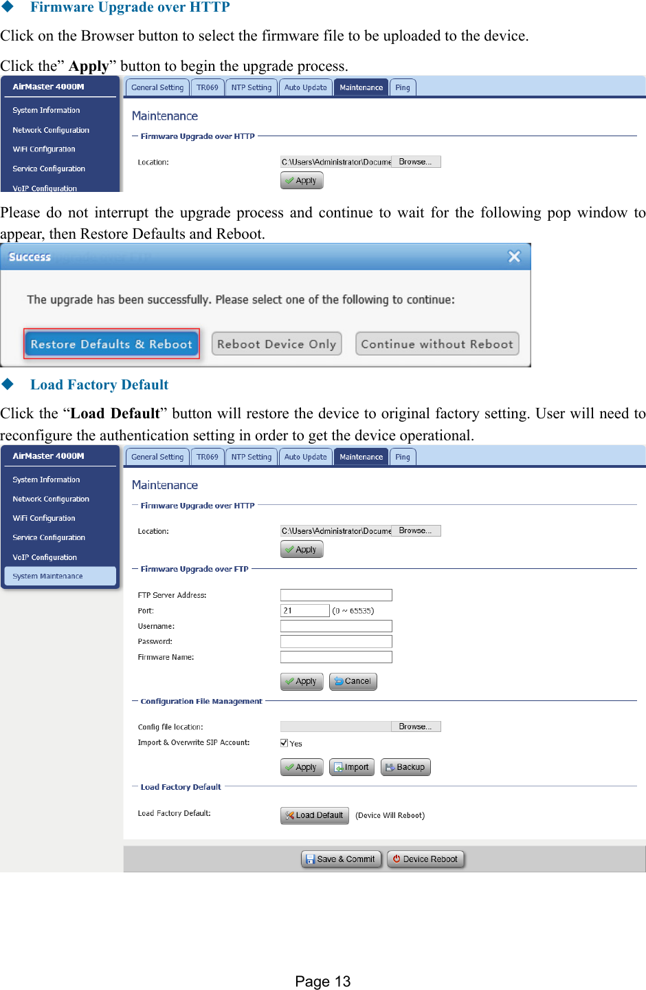 Page 13    Firmware Upgrade over HTTP Click on the Browser button to select the firmware file to be uploaded to the device. Click the” Apply” button to begin the upgrade process.   Please do not interrupt the upgrade process and continue to wait for the following pop window to appear, then Restore Defaults and Reboot.   Load Factory Default Click the “Load Default” button will restore the device to original factory setting. User will need to reconfigure the authentication setting in order to get the device operational.   