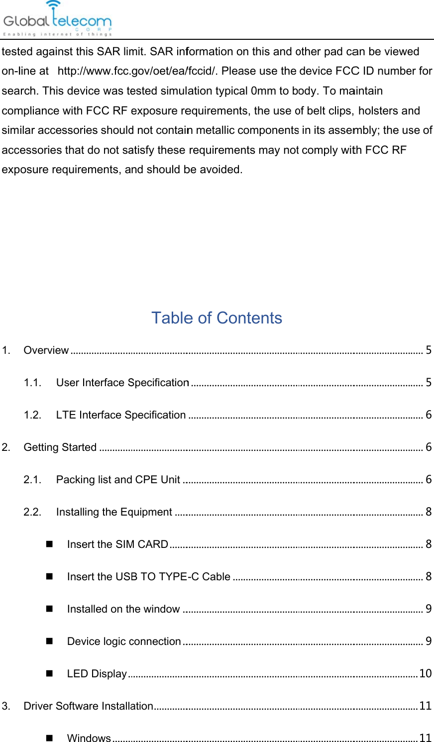 teston‐lseacomsimaccexp    1.2.3.ted against line at   httprch. This dempliance witilar accessoessories thaosure requiOverview. .1.1.Use1.2.LTEGetting Sta2.1.Pac2.2.InstaInInInDeLEDriver SoftwWthis SAR limp://www.fcc.evice was teth FCC RF ories shouldat do not sairements, a......................r Interface S Interface Sarted.............king list andalling the Eqsert the SIMsert the USstalled on thevice logic cED Display..ware InstallaWindows........mit. SAR infgov/oet/ea/ested simulexposure red not containatisfy these nd should bTable......................Specificationpecification......................d CPE Unit..quipment.....M CARD.......B TO TYPEhe window..connection........................ation...................................formation o/fccid/. Pleaation typicaequirementsn metallic crequiremenbe avoided.e of Con......................n.................................................................................................................................E-C Cable..................................................................................................................n this and oase use the al 0mm to bs, the use ocomponentsnts may notntents ..............................................................................................................................................................................................................................................................................................other pad cadevice FCCody. To maof belt clips,s in its assem comply wit..............................................................................................................................................................................................................................................................................................an be vieweC ID numbeaintain  holsters anmbly; the usth FCC RF ..............................................................................................................................................................................................................................................................................................ed er for nd se of .....5.....5.....6.....6.....6.....8.....8.....8.....9.....9...10...11...11