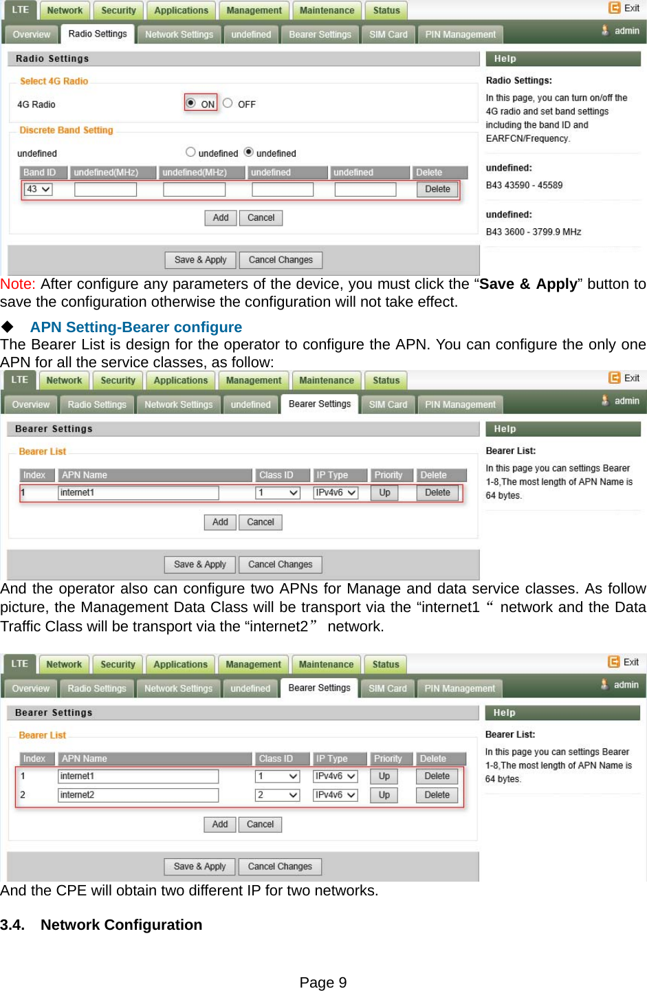 Page 9    Note: After configure any parameters of the device, you must click the “Save &amp; Apply” button to save the configuration otherwise the configuration will not take effect.  APN Setting-Bearer configure The Bearer List is design for the operator to configure the APN. You can configure the only one APN for all the service classes, as follow:  And the operator also can configure two APNs for Manage and data service classes. As follow picture, the Management Data Class will be transport via the “internet1“ network and the Data Traffic Class will be transport via the “internet2” network.   And the CPE will obtain two different IP for two networks. 3.4. Network Configuration 