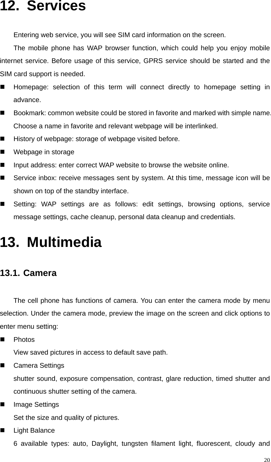   2012. Services Entering web service, you will see SIM card information on the screen. The mobile phone has WAP browser function, which could help you enjoy mobile internet service. Before usage of this service, GPRS service should be started and the SIM card support is needed.   Homepage: selection of this term will connect directly to homepage setting in advance.   Bookmark: common website could be stored in favorite and marked with simple name. Choose a name in favorite and relevant webpage will be interlinked.   History of webpage: storage of webpage visited before.  Webpage in storage   Input address: enter correct WAP website to browse the website online.     Service inbox: receive messages sent by system. At this time, message icon will be shown on top of the standby interface.   Setting: WAP settings are as follows: edit settings, browsing options, service message settings, cache cleanup, personal data cleanup and credentials. 13. Multimedia 13.1. Camera The cell phone has functions of camera. You can enter the camera mode by menu selection. Under the camera mode, preview the image on the screen and click options to enter menu setting:  Photos View saved pictures in access to default save path.  Camera Settings shutter sound, exposure compensation, contrast, glare reduction, timed shutter and continuous shutter setting of the camera.  Image Settings Set the size and quality of pictures.  Light Balance 6 available types: auto, Daylight, tungsten filament light, fluorescent, cloudy and 