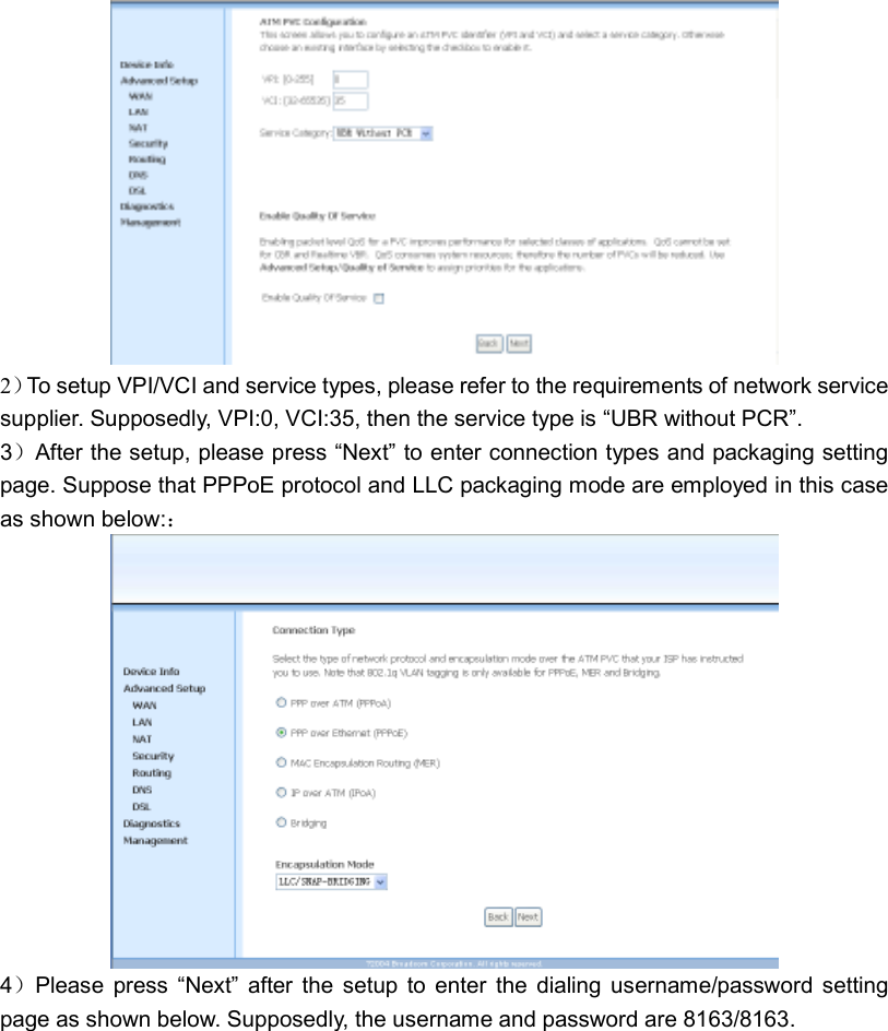  2）To setup VPI/VCI and service types, please refer to the requirements of network service supplier. Supposedly, VPI:0, VCI:35, then the service type is “UBR without PCR”.   3）After the setup, please press “Next” to enter connection types and packaging setting page. Suppose that PPPoE protocol and LLC packaging mode are employed in this case as shown below:：  4）Please  press  “Next”  after  the  setup  to  enter  the  dialing  username/password  setting page as shown below. Supposedly, the username and password are 8163/8163. 