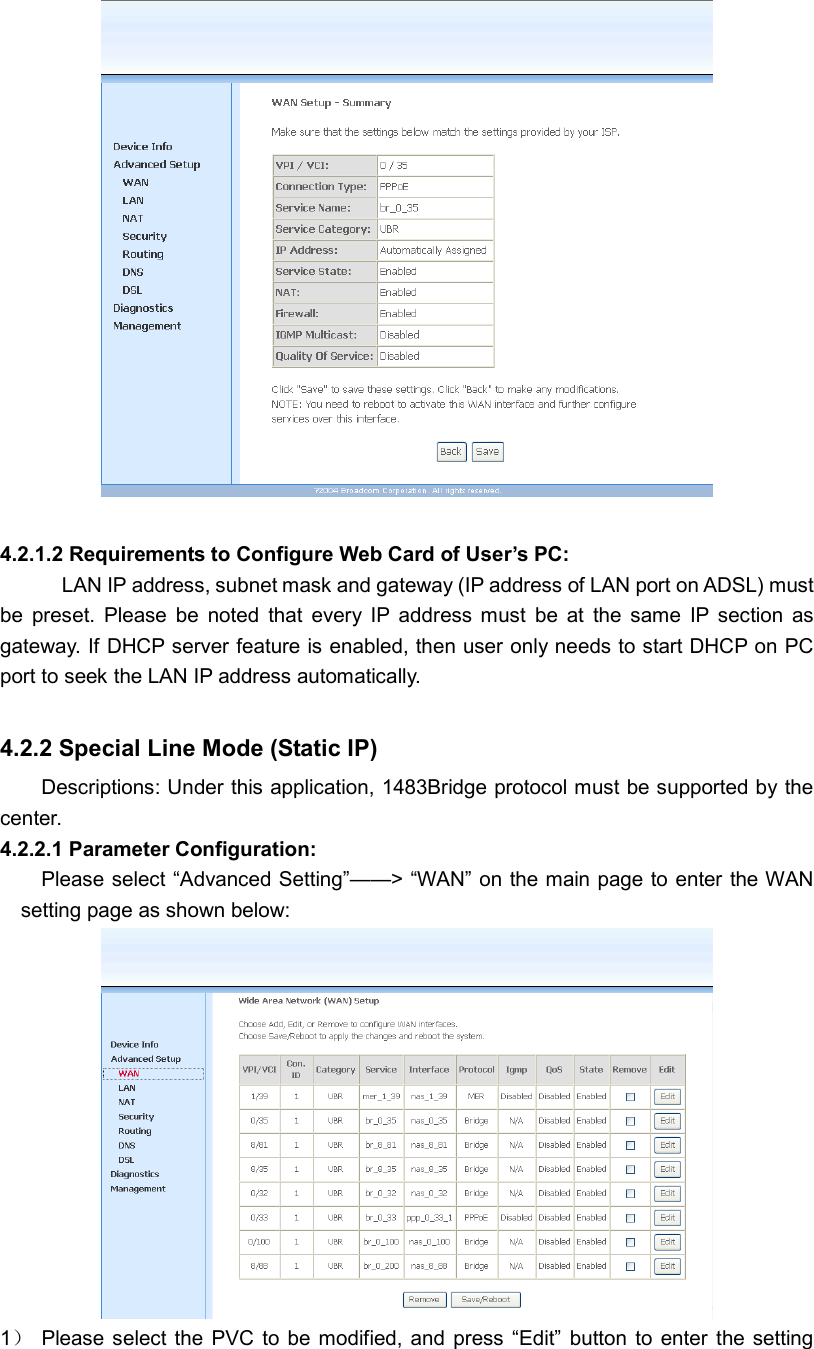   4.2.1.2 Requirements to Configure Web Card of User’s PC: LAN IP address, subnet mask and gateway (IP address of LAN port on ADSL) must be  preset.  Please  be  noted  that  every  IP  address  must  be  at  the  same  IP  section  as gateway. If DHCP server feature is enabled, then user only needs to start DHCP on PC port to seek the LAN IP address automatically.    4.2.2 Special Line Mode (Static IP)   Descriptions: Under this application, 1483Bridge protocol must be supported by the center. 4.2.2.1 Parameter Configuration: Please select “Advanced Setting”——&gt; “WAN” on the main page to enter the WAN setting page as shown below:    1）  Please select  the  PVC  to  be  modified,  and  press  “Edit”  button to  enter  the setting 