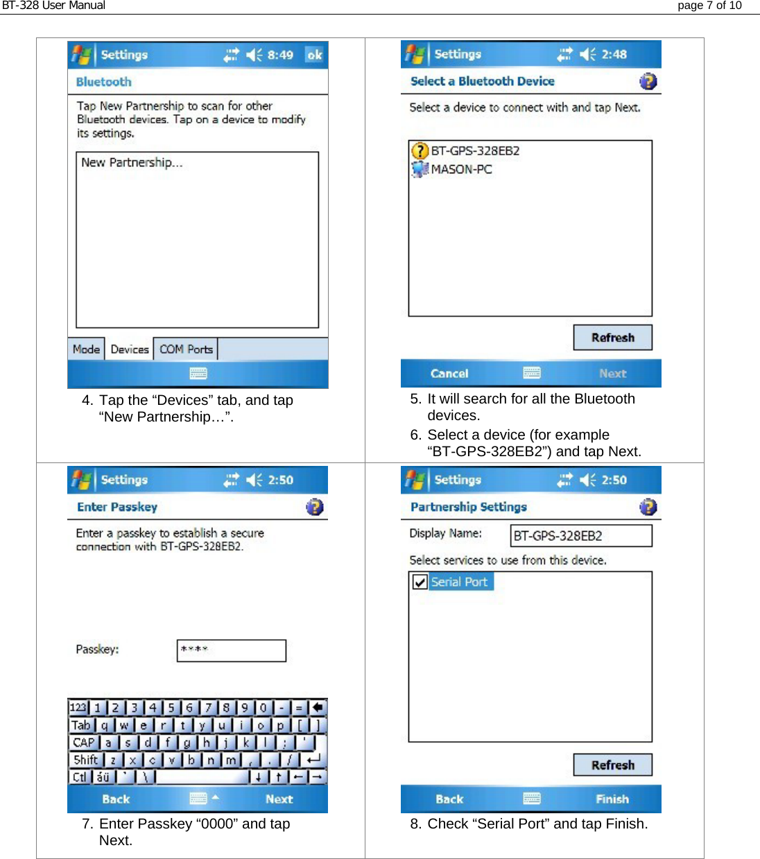 BT-328 User Manual  page 7 of 10  4. Tap the “Devices” tab, and tap “New Partnership…”.  5. It will search for all the Bluetooth devices.  6. Select a device (for example “BT-GPS-328EB2”) and tap Next.  7. Enter Passkey “0000” and tap Next.   8. Check “Serial Port” and tap Finish.  