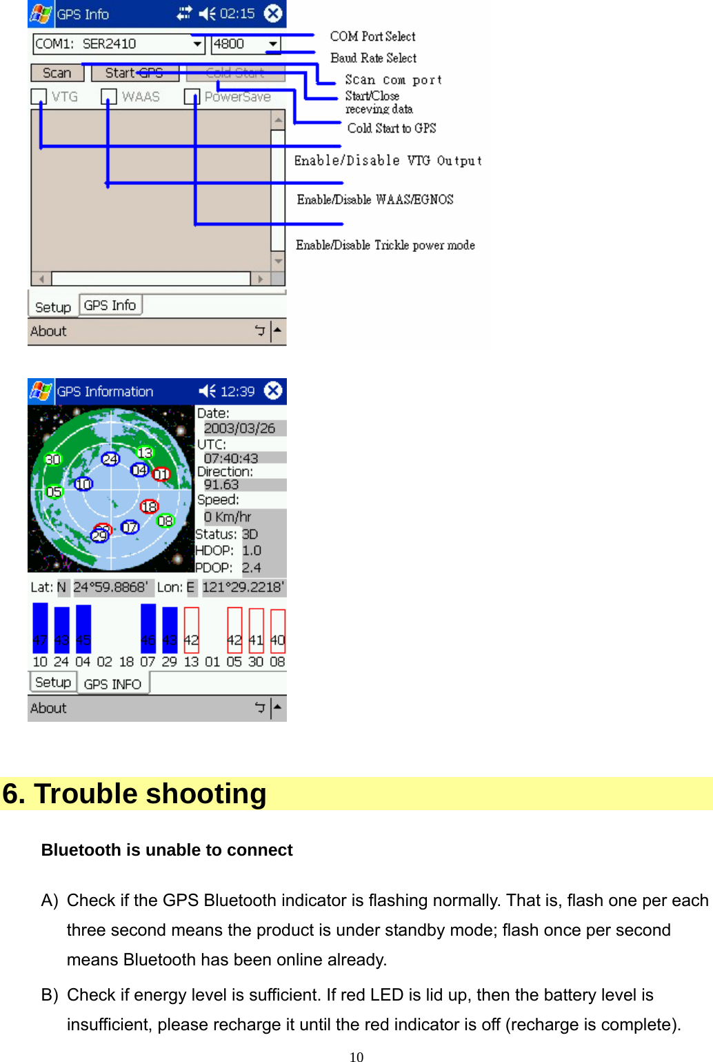  10     6. Trouble shooting  Bluetooth is unable to connect  A)  Check if the GPS Bluetooth indicator is flashing normally. That is, flash one per each three second means the product is under standby mode; flash once per second means Bluetooth has been online already.   B)  Check if energy level is sufficient. If red LED is lid up, then the battery level is insufficient, please recharge it until the red indicator is off (recharge is complete).   