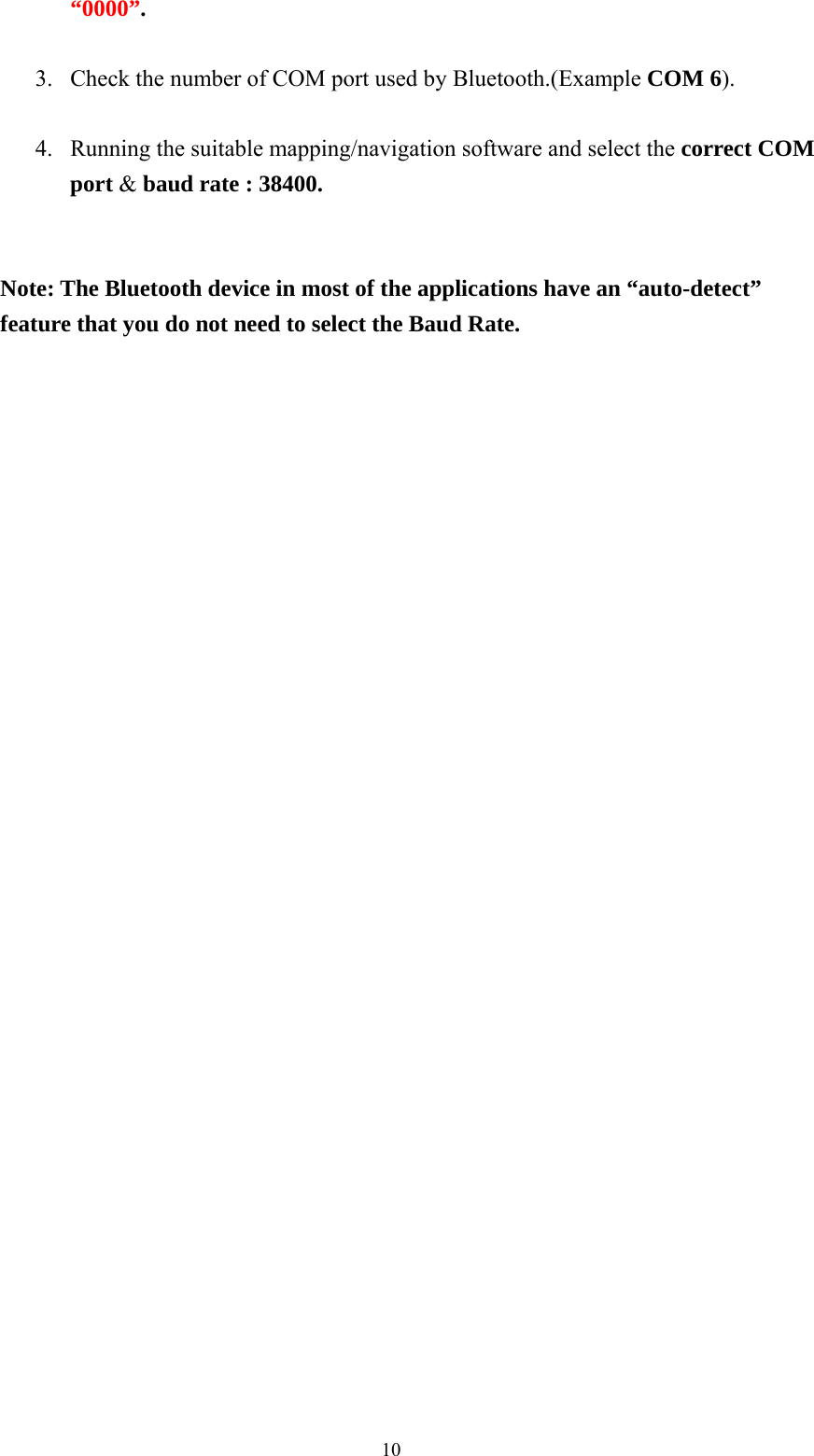  10“0000”.  3.  Check the number of COM port used by Bluetooth.(Example COM 6).  4.  Running the suitable mapping/navigation software and select the correct COM port &amp; baud rate : 38400.   Note: The Bluetooth device in most of the applications have an “auto-detect” feature that you do not need to select the Baud Rate.                               