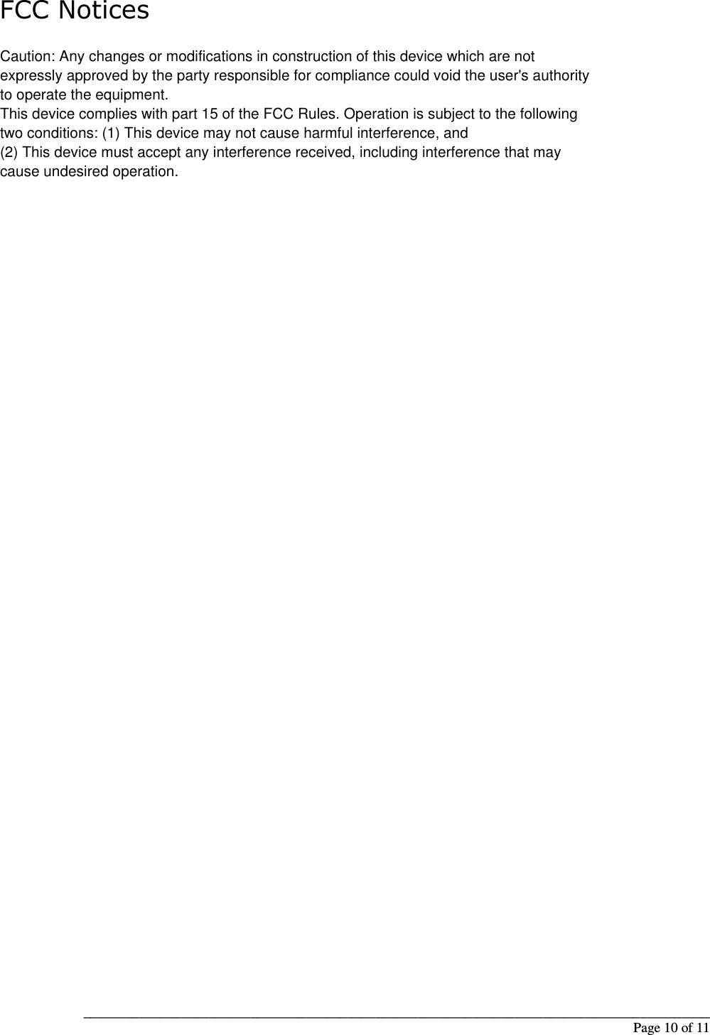 __________________________________________________________________________________________                                                                                                                                                             Page 10 of 11 FCC Notices    Caution: Any changes or modifications in construction of this device which are not expressly approved by the party responsible for compliance could void the user&apos;s authority to operate the equipment. This device complies with part 15 of the FCC Rules. Operation is subject to the following two conditions: (1) This device may not cause harmful interference, and (2) This device must accept any interference received, including interference that may cause undesired operation. 