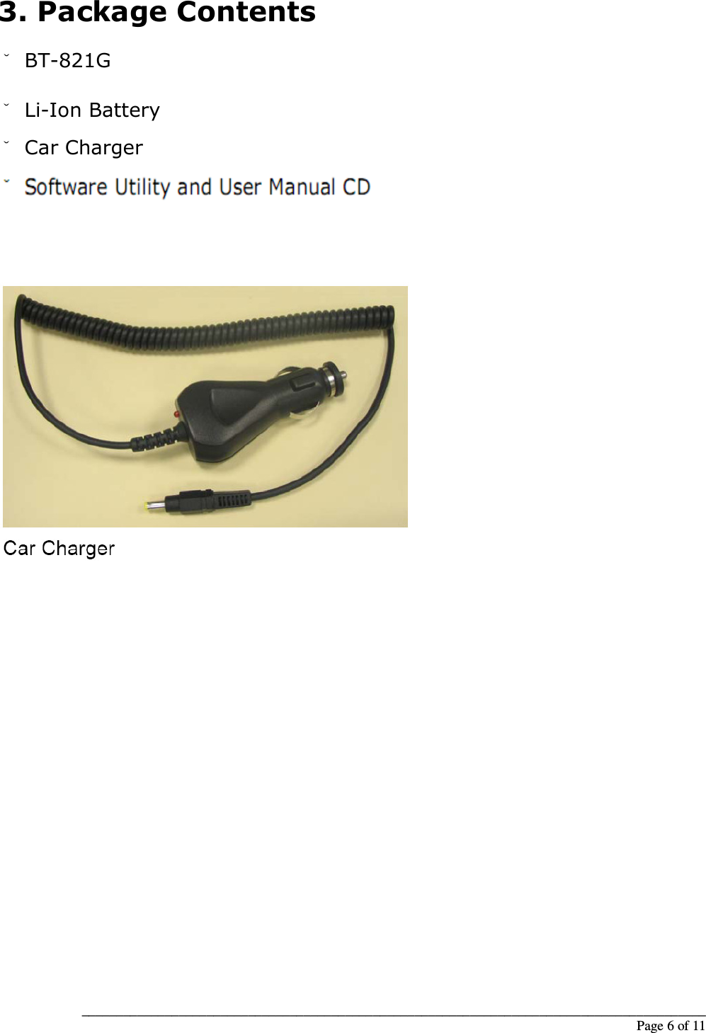__________________________________________________________________________________________                                                                                                                                                             Page 6 of 11 3. Package Contents ˇ BT-821G   ˇ Li-Ion Battery ˇ Car Charger ˇ AC Charger (Optional) ˇ Software Utility and User Manual CD                         