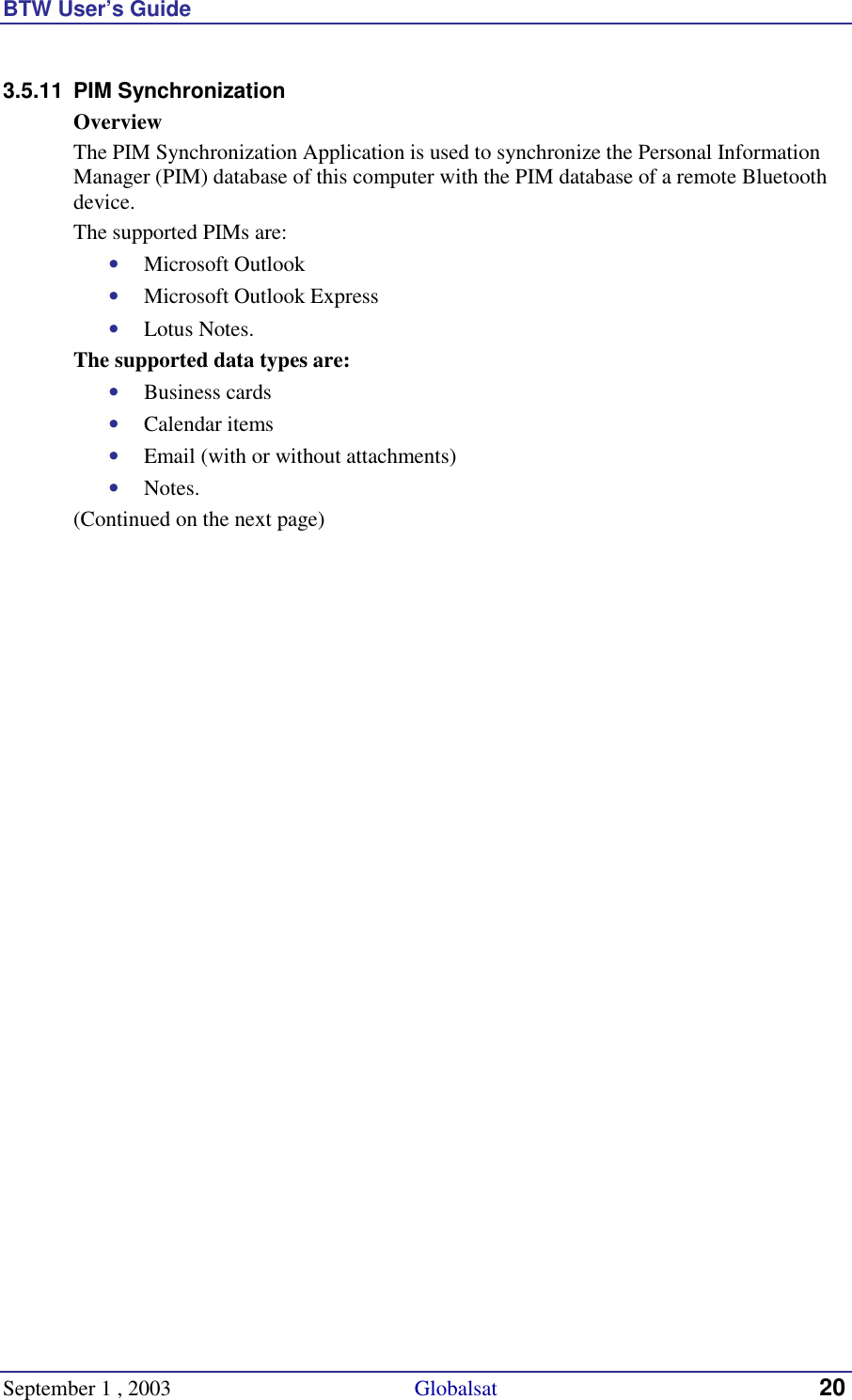 BTW User’s Guide September 1 , 2003                                             Globalsat 20 3.5.11 PIM Synchronization Overview The PIM Synchronization Application is used to synchronize the Personal Information Manager (PIM) database of this computer with the PIM database of a remote Bluetooth device. The supported PIMs are: •  Microsoft Outlook •  Microsoft Outlook Express •  Lotus Notes. The supported data types are: •  Business cards •  Calendar items •  Email (with or without attachments) •  Notes. (Continued on the next page) 