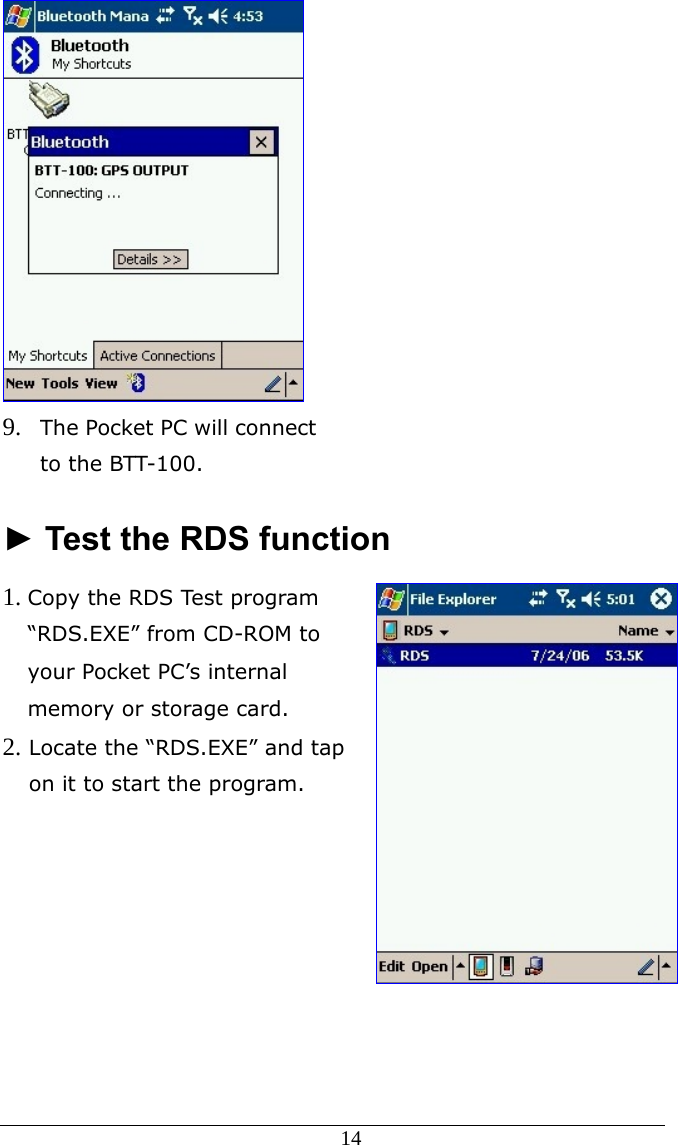  14  9. The Pocket PC will connect to the BTT-100.    ► Test the RDS function 1. Copy the RDS Test program “RDS.EXE” from CD-ROM to your Pocket PC’s internal memory or storage card.  2. Locate the “RDS.EXE” and tap on it to start the program. 