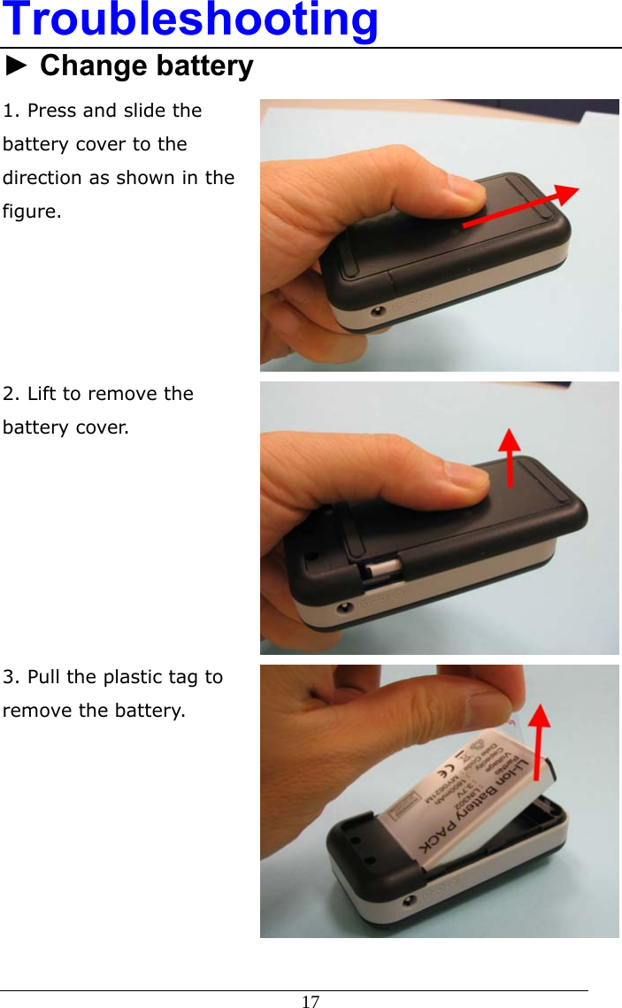  17 Troubleshooting ► Change battery 1. Press and slide the battery cover to the direction as shown in the figure.   2. Lift to remove the battery cover.    3. Pull the plastic tag to remove the battery.    