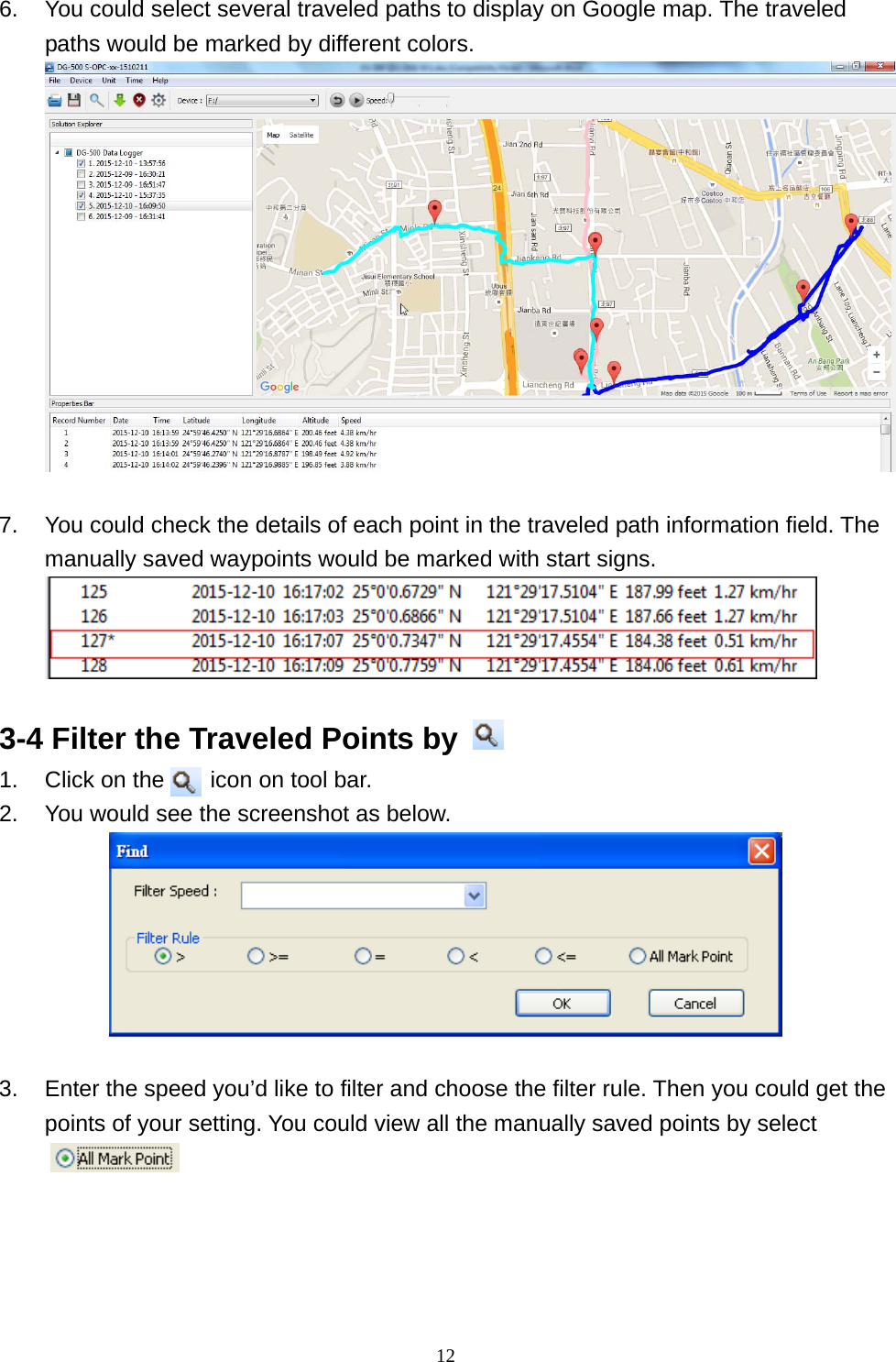  126.  You could select several traveled paths to display on Google map. The traveled paths would be marked by different colors.   7.  You could check the details of each point in the traveled path information field. The manually saved waypoints would be marked with start signs.     3-4 Filter the Traveled Points by   1.  Click on the    icon on tool bar.      2.  You would see the screenshot as below.   3.  Enter the speed you’d like to filter and choose the filter rule. Then you could get the points of your setting. You could view all the manually saved points by select    