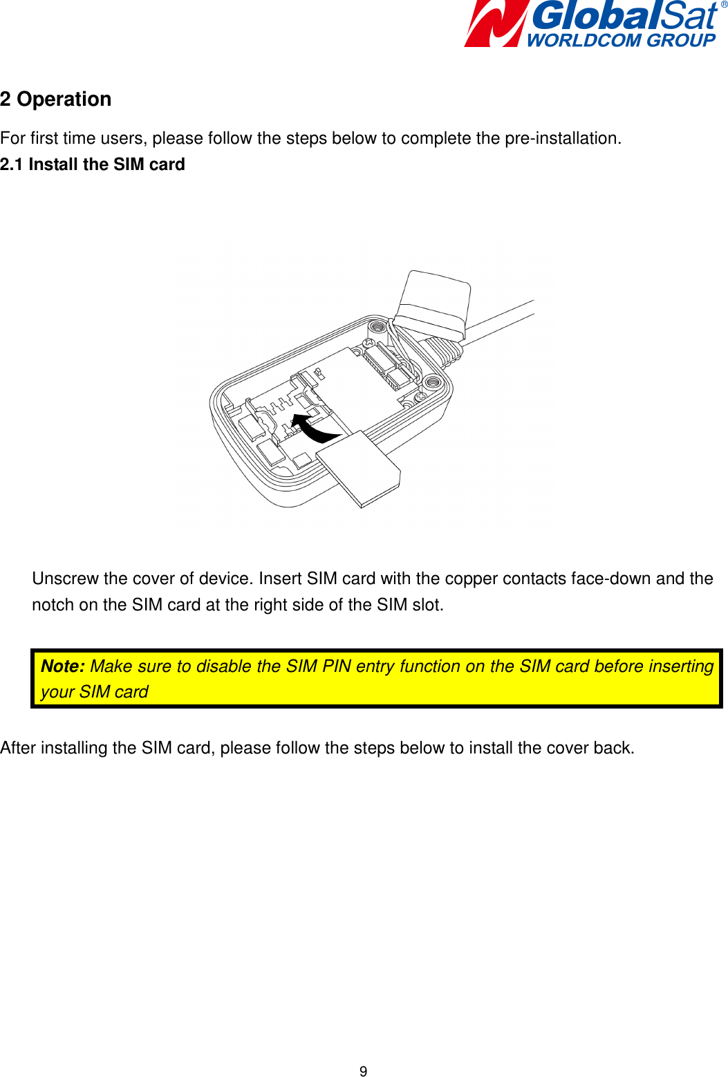   9  2 Operation For first time users, please follow the steps below to complete the pre-installation. 2.1 Install the SIM card     Unscrew the cover of device. Insert SIM card with the copper contacts face-down and the notch on the SIM card at the right side of the SIM slot.    Note: Make sure to disable the SIM PIN entry function on the SIM card before inserting your SIM card  After installing the SIM card, please follow the steps below to install the cover back. 