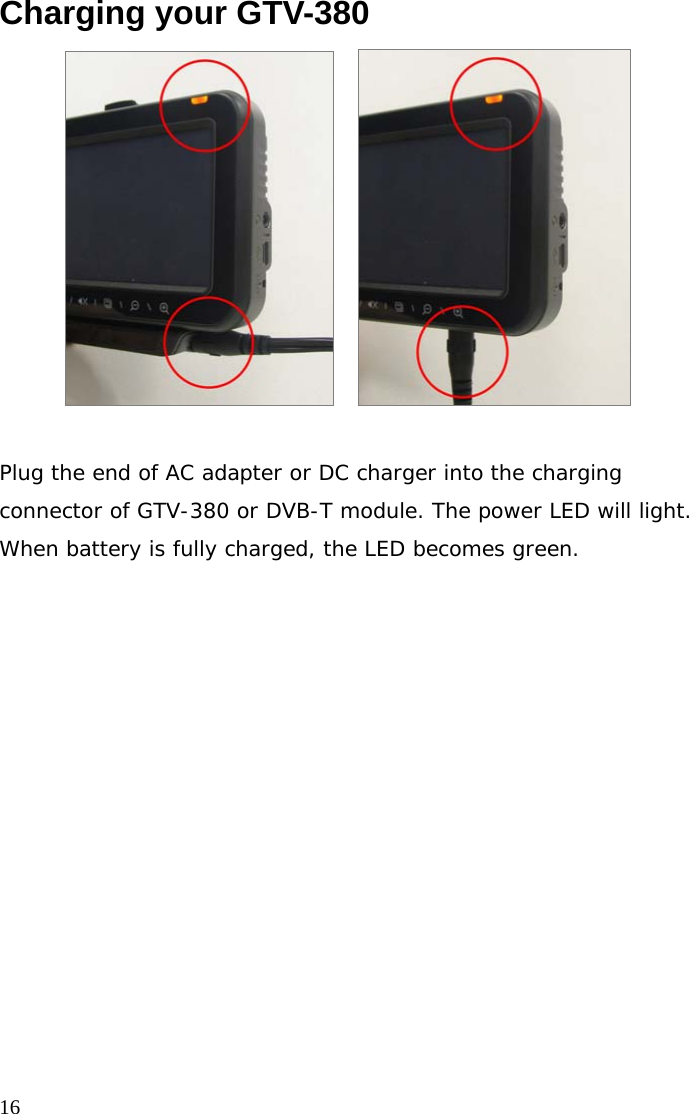  16Charging your GTV-380      Plug the end of AC adapter or DC charger into the charging connector of GTV-380 or DVB-T module. The power LED will light. When battery is fully charged, the LED becomes green.  