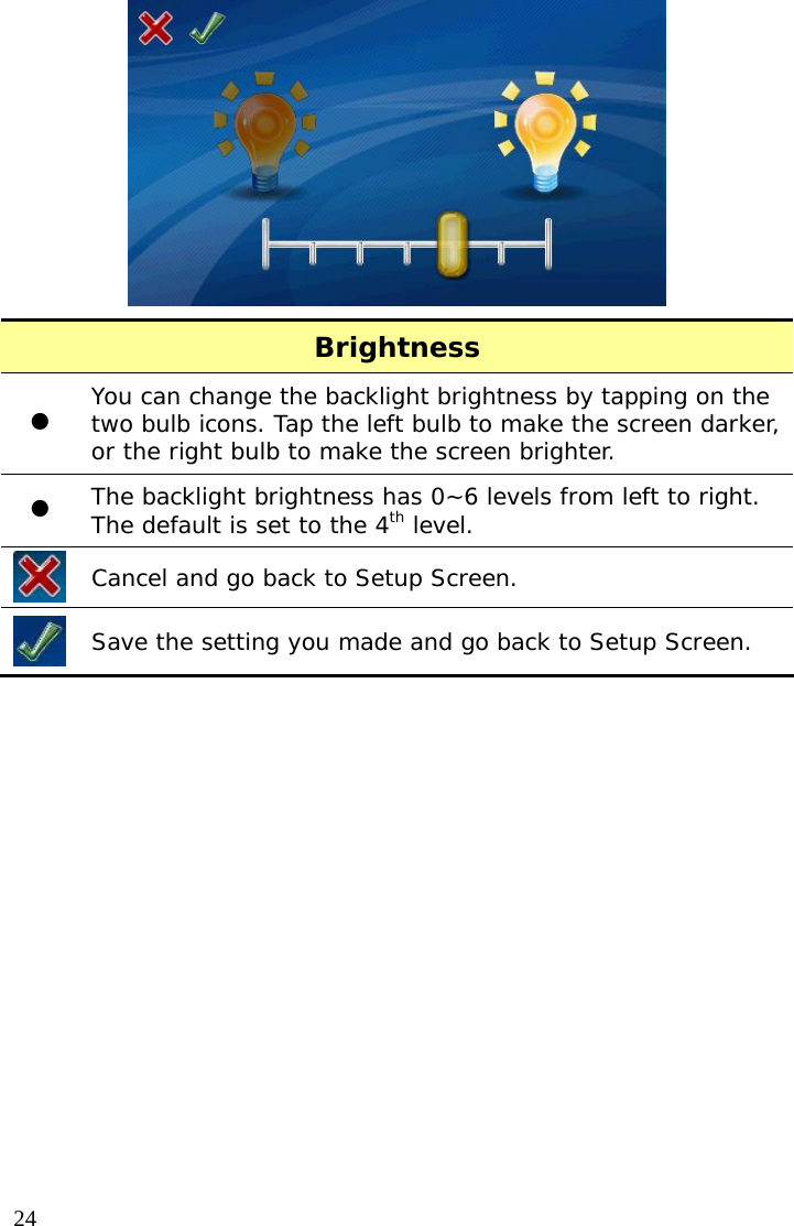  24 Brightness z You can change the backlight brightness by tapping on the two bulb icons. Tap the left bulb to make the screen darker, or the right bulb to make the screen brighter. z The backlight brightness has 0~6 levels from left to right. The default is set to the 4th level.  Cancel and go back to Setup Screen.  Save the setting you made and go back to Setup Screen.   