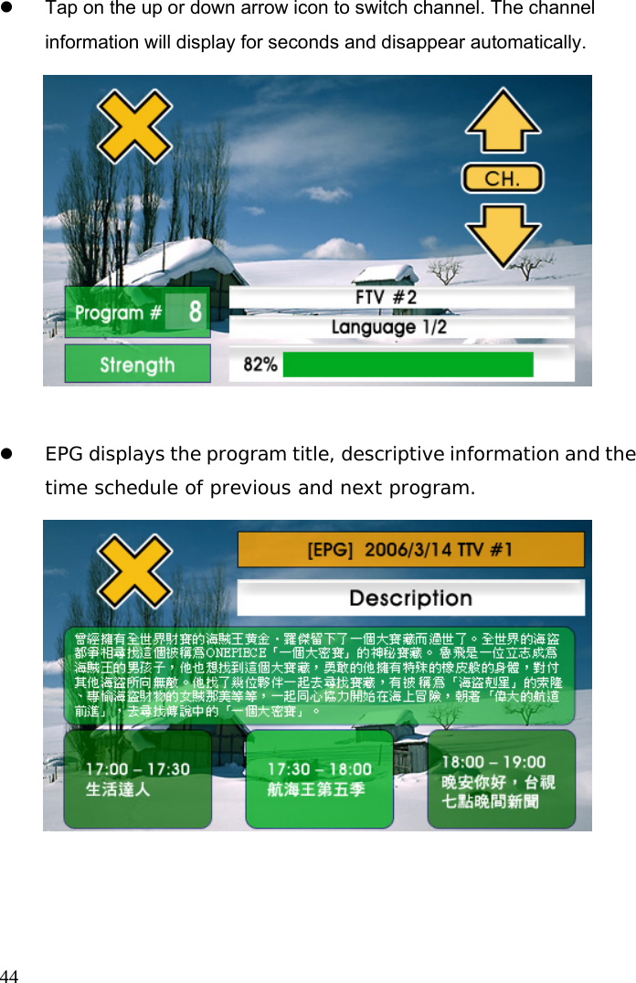  44 z  Tap on the up or down arrow icon to switch channel. The channel information will display for seconds and disappear automatically.    z EPG displays the program title, descriptive information and the time schedule of previous and next program.    