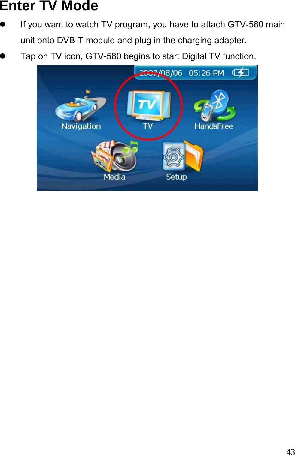  43 Enter TV Mode   z  If you want to watch TV program, you have to attach GTV-580 main unit onto DVB-T module and plug in the charging adapter.   z  Tap on TV icon, GTV-580 begins to start Digital TV function.    