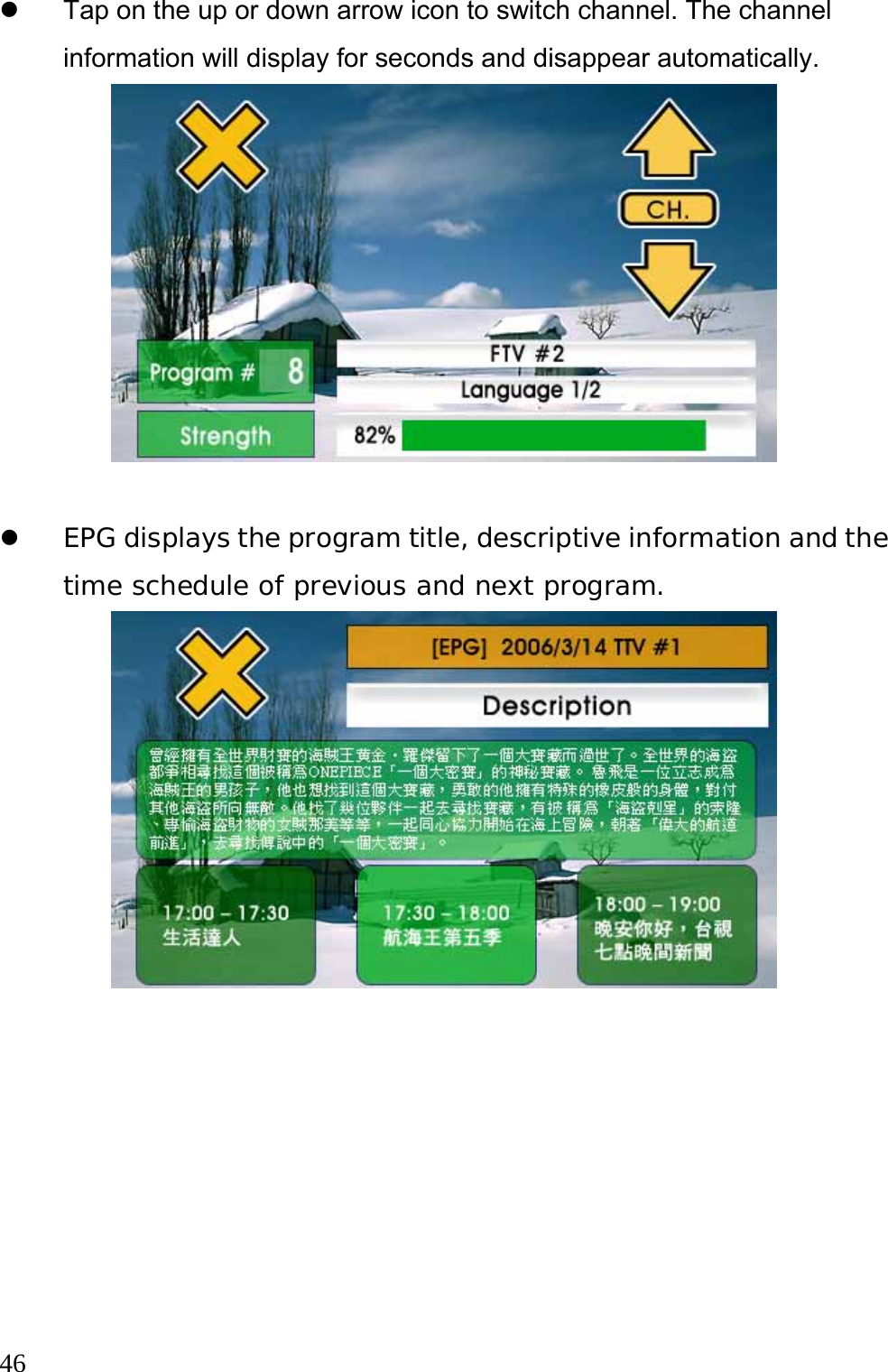  46  z  Tap on the up or down arrow icon to switch channel. The channel information will display for seconds and disappear automatically.     z EPG displays the program title, descriptive information and the time schedule of previous and next program.    