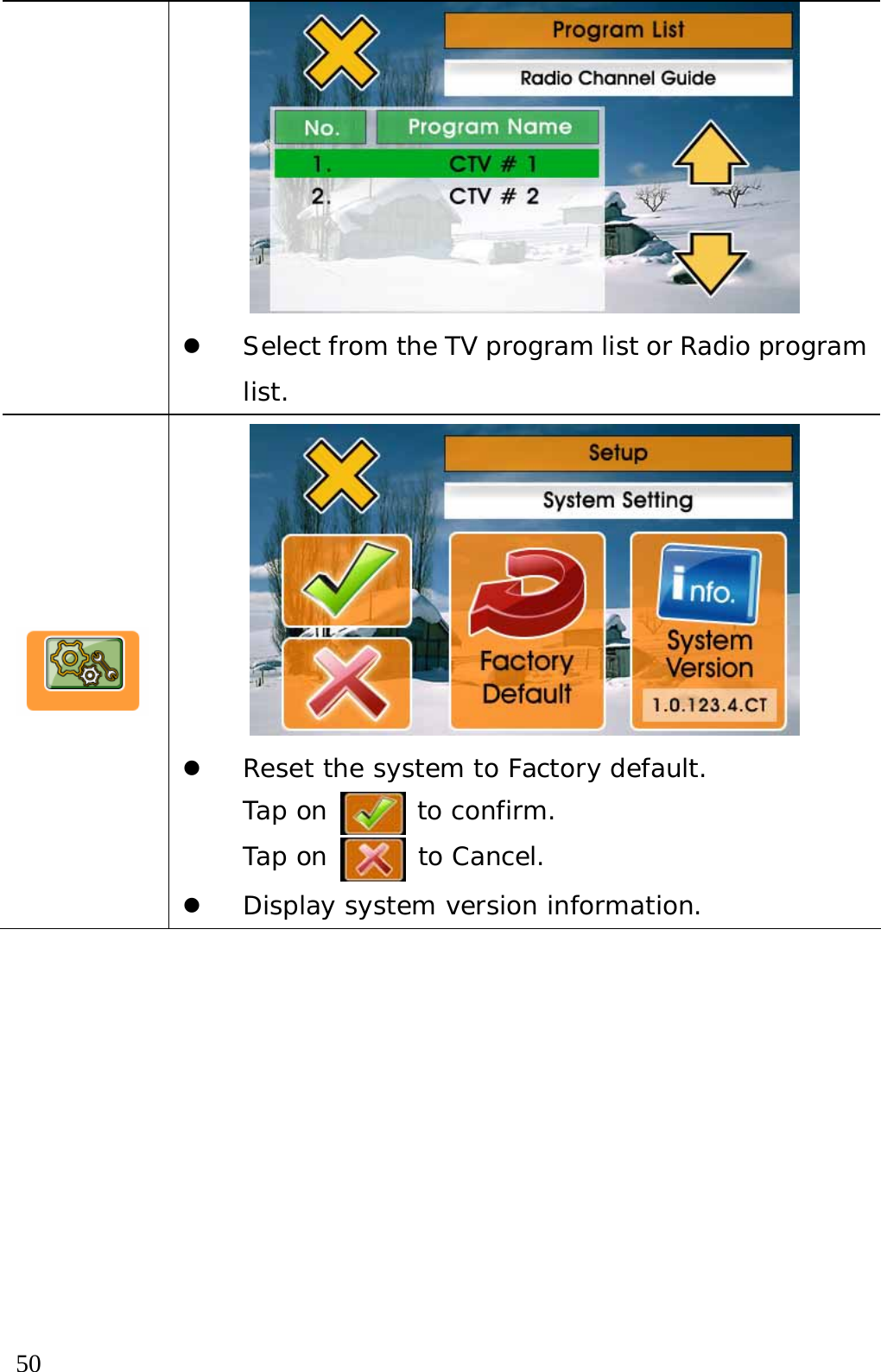  50  z Select from the TV program list or Radio program list.   z Reset the system to Factory default. Tap on   to confirm.  Tap on  to Cancel. z Display system version information.   