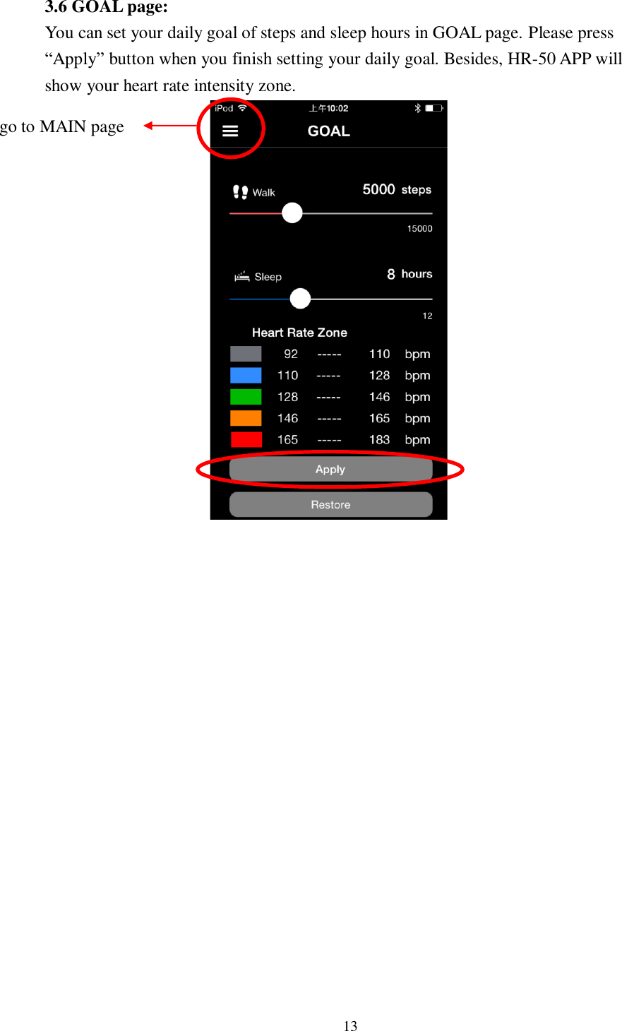 13  3.6 GOAL page:   You can set your daily goal of steps and sleep hours in GOAL page. Please press “Apply” button when you finish setting your daily goal. Besides, HR-50 APP will show your heart rate intensity zone.                                   go to MAIN page 