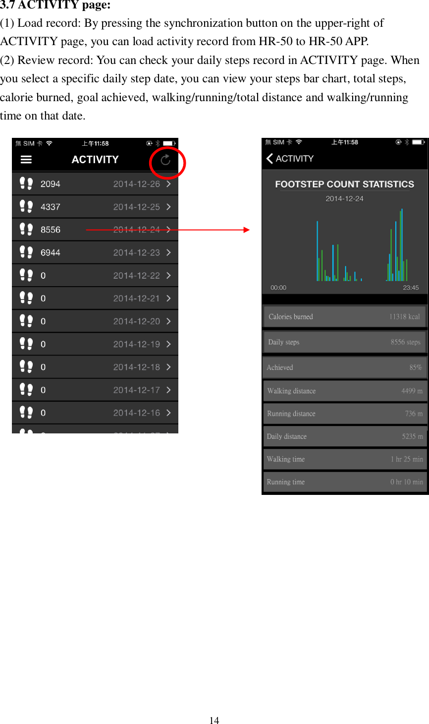 14  3.7 ACTIVITY page:   (1) Load record: By pressing the synchronization button on the upper-right of ACTIVITY page, you can load activity record from HR-50 to HR-50 APP. (2) Review record: You can check your daily steps record in ACTIVITY page. When you select a specific daily step date, you can view your steps bar chart, total steps, calorie burned, goal achieved, walking/running/total distance and walking/running time on that date.                                