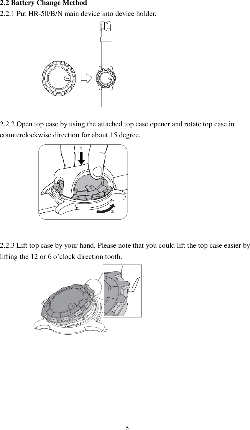 5  2.2 Battery Change Method 2.2.1 Put HR-50/B/N main device into device holder.          2.2.2 Open top case by using the attached top case opener and rotate top case in counterclockwise direction for about 15 degree.          2.2.3 Lift top case by your hand. Please note that you could lift the top case easier by lifting the 12 or 6 o’clock direction tooth.               