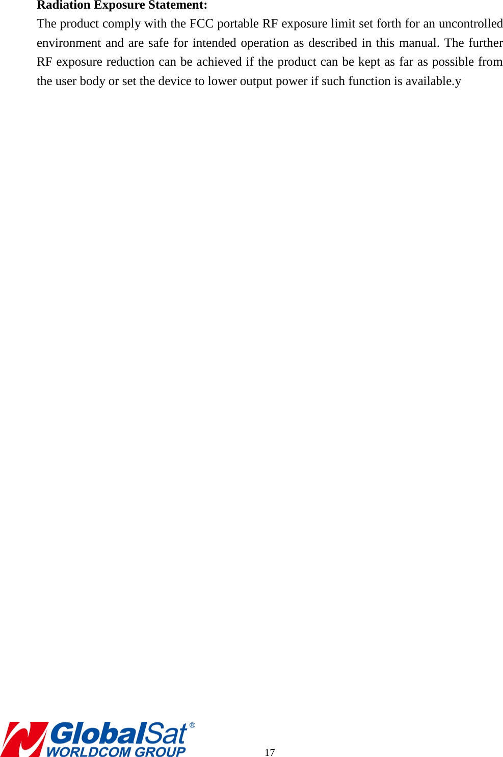 Radiation Exposure Statement: The product comply with the FCC portable RF exposure limit set forth for an uncontrolled environment and are safe for intended operation as described in this manual. The further RF exposure reduction can be achieved if the product can be kept as far as possible from the user body or set the device to lower output power if such function is available.y         17 