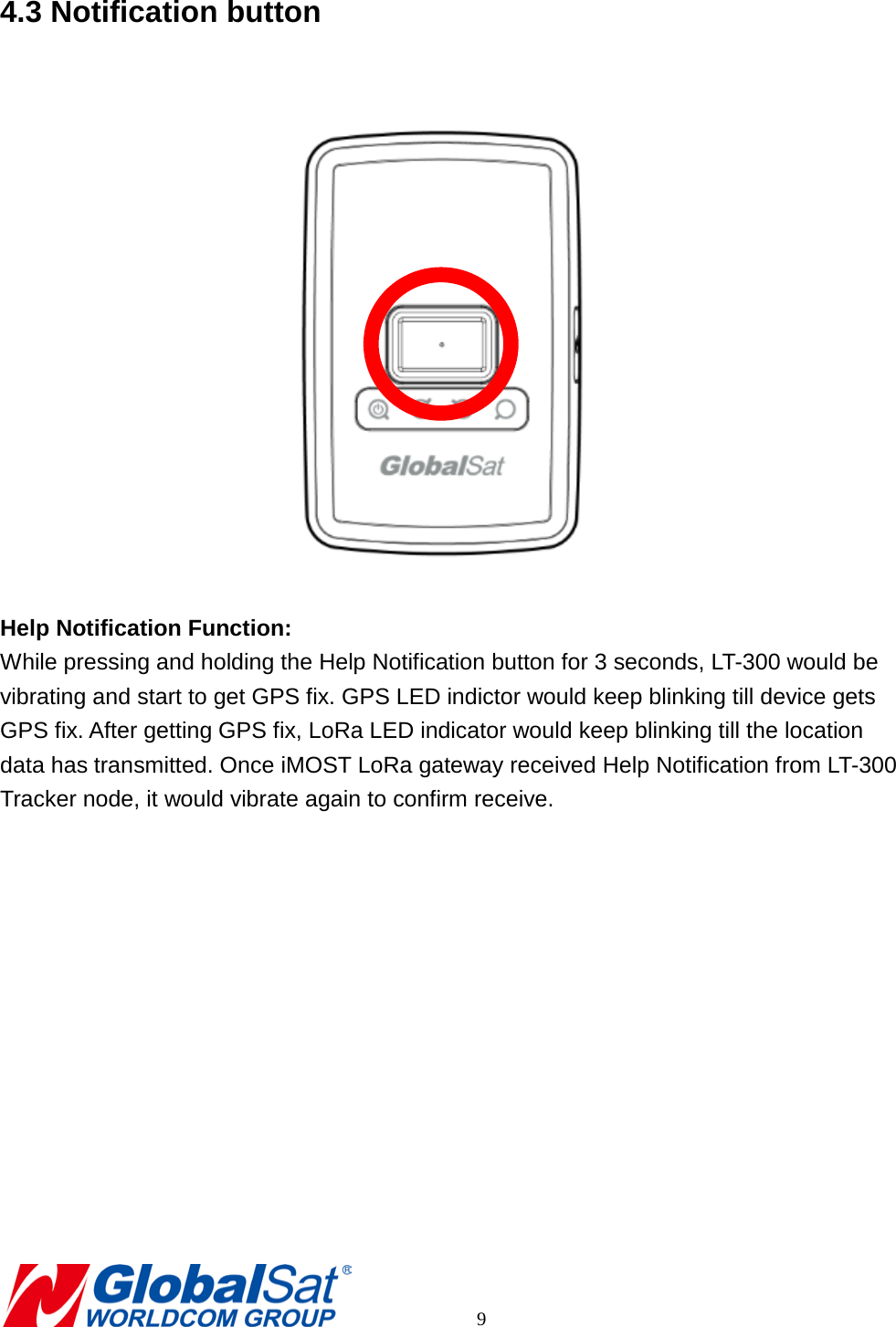 4.3 Notification button   Help Notification Function: While pressing and holding the Help Notification button for 3 seconds, LT-300 would be vibrating and start to get GPS fix. GPS LED indictor would keep blinking till device gets GPS fix. After getting GPS fix, LoRa LED indicator would keep blinking till the location data has transmitted. Once iMOST LoRa gateway received Help Notification from LT-300 Tracker node, it would vibrate again to confirm receive.           9 