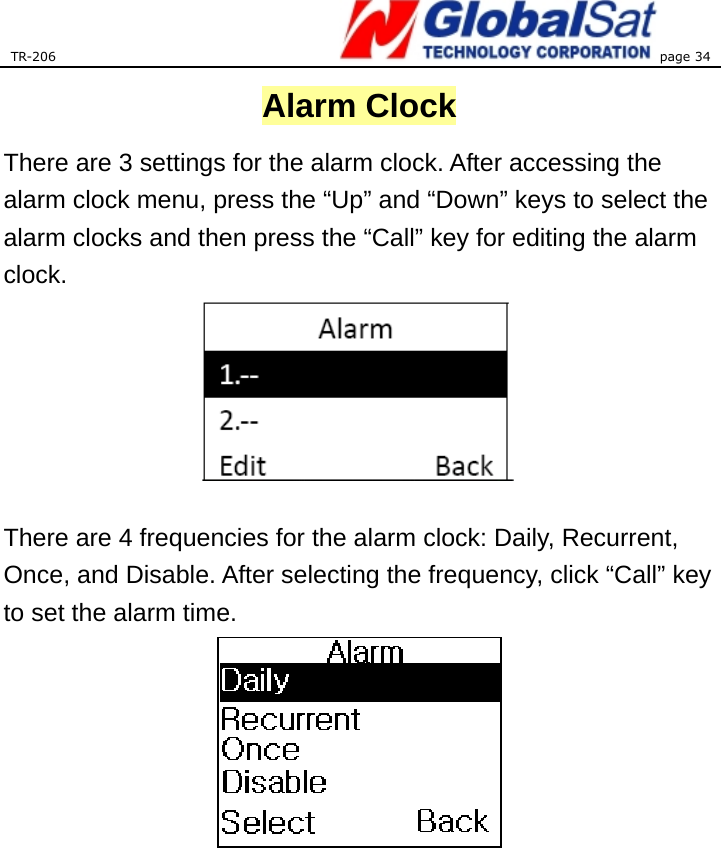 TR-206 page 34  Alarm Clock There are 3 settings for the alarm clock. After accessing the alarm clock menu, press the “Up” and “Down” keys to select the alarm clocks and then press the “Call” key for editing the alarm clock.    There are 4 frequencies for the alarm clock: Daily, Recurrent, Once, and Disable. After selecting the frequency, click “Call” key to set the alarm time.   