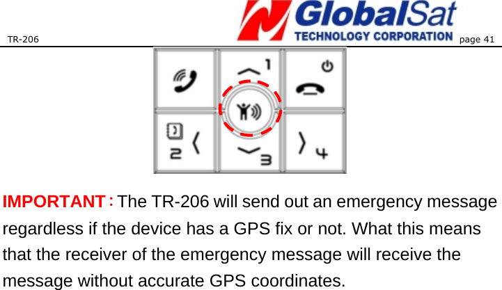 TR-206 page 41   IMPORTANT：The TR-206 will send out an emergency message regardless if the device has a GPS fix or not. What this means that the receiver of the emergency message will receive the message without accurate GPS coordinates.   