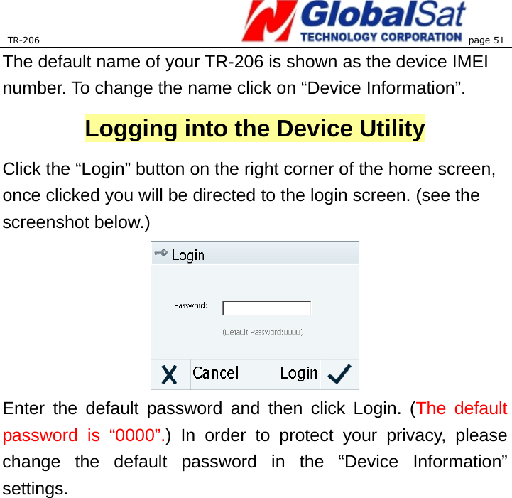 TR-206 page 51  The default name of your TR-206 is shown as the device IMEI number. To change the name click on “Device Information”.  Logging into the Device Utility Click the “Login” button on the right corner of the home screen, once clicked you will be directed to the login screen. (see the screenshot below.)    Enter the default password and then click Login. (The default password is “0000”.) In order to protect your privacy, please change the default password in the “Device Information” settings.  