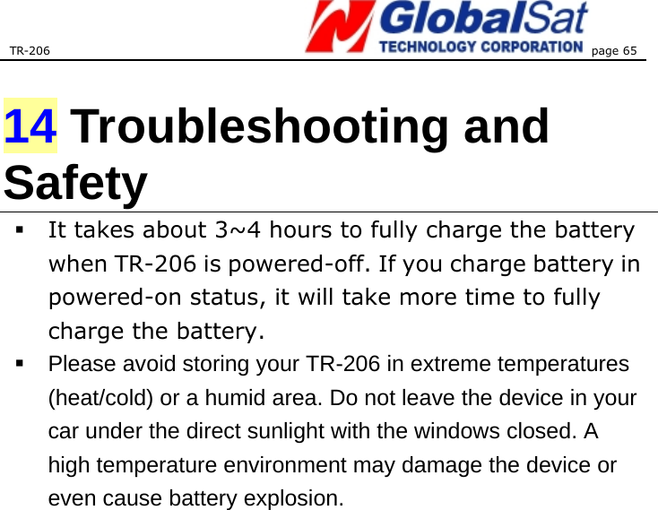 TR-206 page 65   14 Troubleshooting and Safety  It takes about 3~4 hours to fully charge the battery when TR-206 is powered-off. If you charge battery in powered-on status, it will take more time to fully charge the battery.     Please avoid storing your TR-206 in extreme temperatures (heat/cold) or a humid area. Do not leave the device in your car under the direct sunlight with the windows closed. A high temperature environment may damage the device or even cause battery explosion.