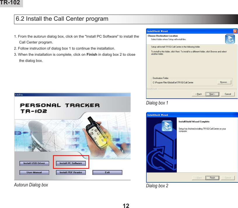 12 TR-10213TR-102   6.2 Install the Call Center program1. From the autorun dialog box, click on the &quot;Install PC Software&quot; to install the Call Center program. 2. Follow instruction of dialog box 1 to continue the installation.3. When the installation is complete, click on Finish in dialog box 2 to close the dialog box.Dialog box 1Dialog box 2Autorun Dialog box
