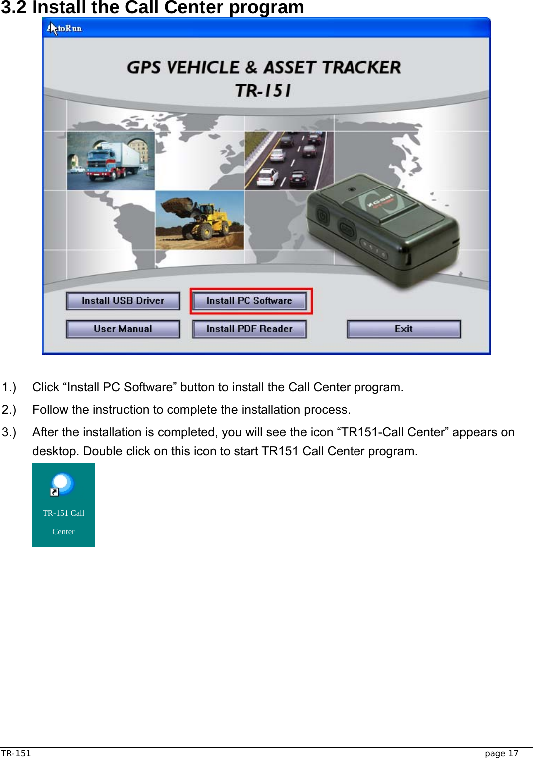  TR-151   page 17  3.2 Install the Call Center program   1.)  Click “Install PC Software” button to install the Call Center program.   2.)  Follow the instruction to complete the installation process. 3.)  After the installation is completed, you will see the icon “TR151-Call Center” appears on desktop. Double click on this icon to start TR151 Call Center program.     TR-151 Call Center 